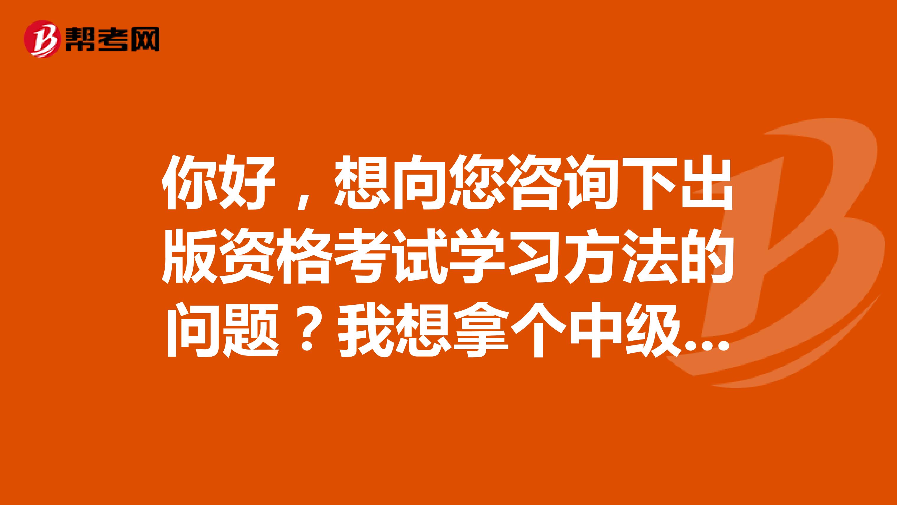 你好，想向您咨询下出版资格考试学习方法的问题？我想拿个中级出版资格证，求捷径。