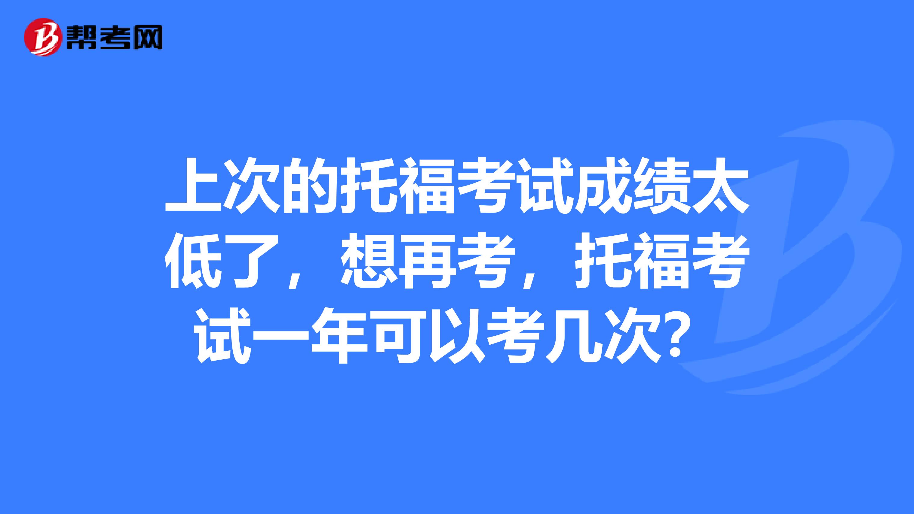 上次的托福考试成绩太低了，想再考，托福考试一年可以考几次？