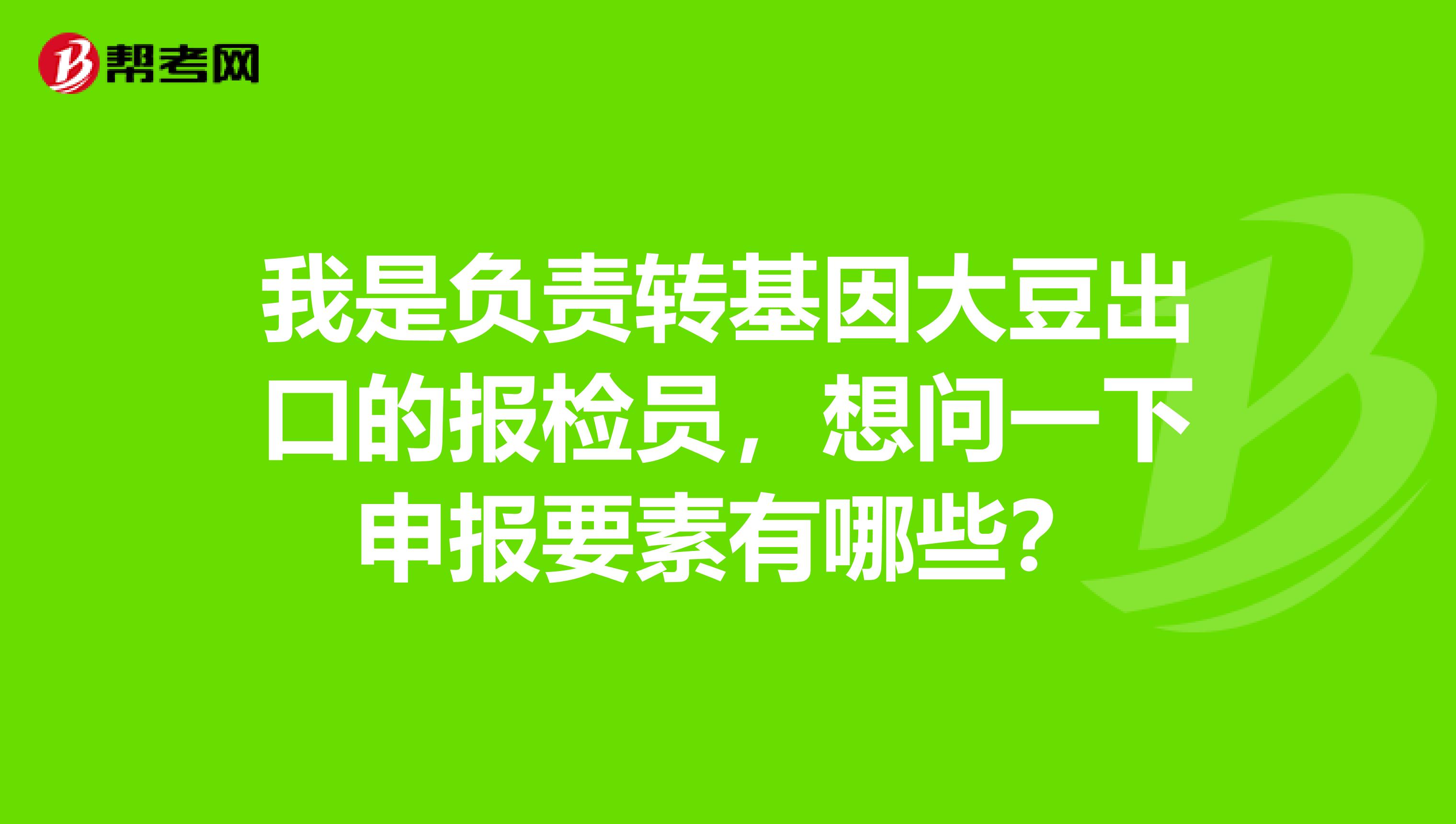我是负责转基因大豆出口的报检员,想问一下申报要素有哪些?