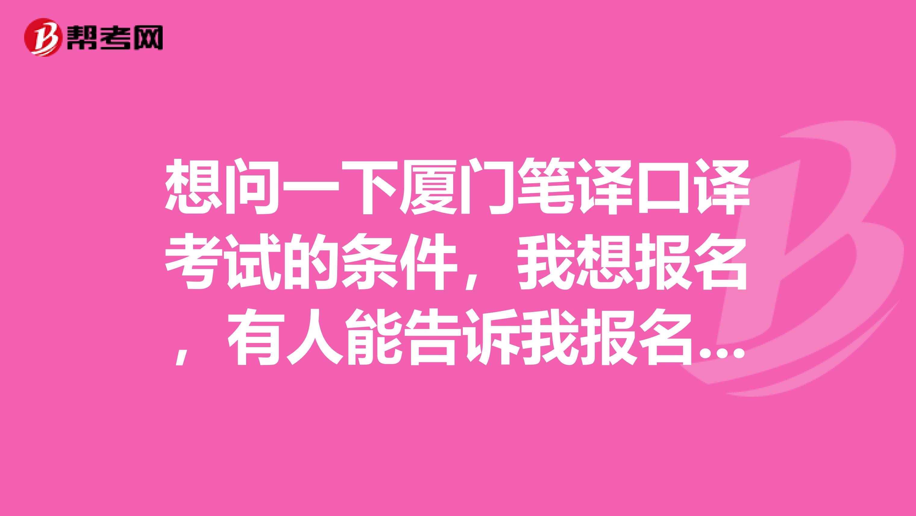 想問(wèn)一下廈門筆譯口譯考試的條件，我想報(bào)名，有人能告訴我報(bào)名要求什么嗎？
