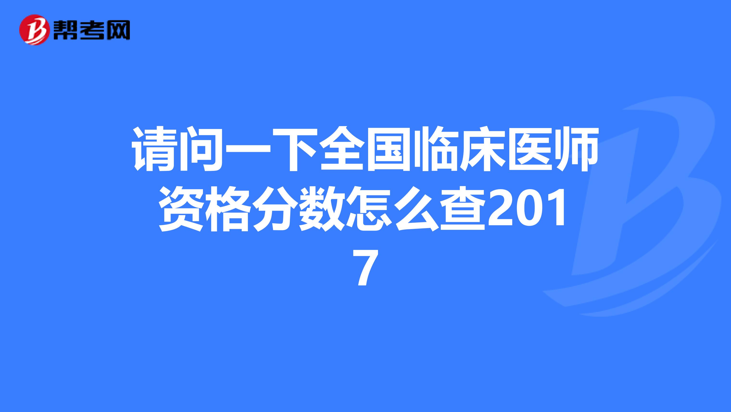 請問一下全國臨床醫(yī)師資格分?jǐn)?shù)怎么查2017