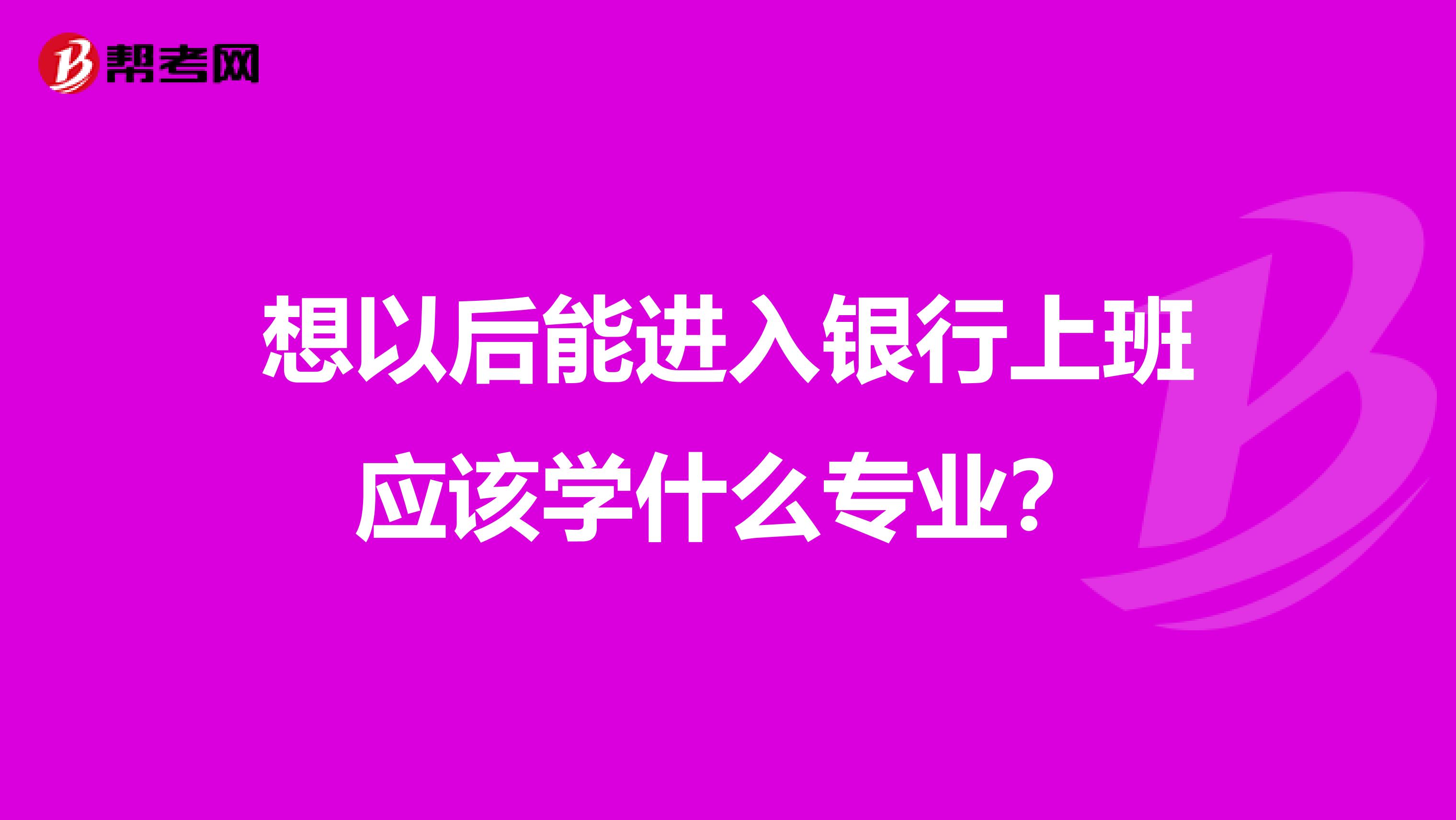 想以后能进入银行上班应该学什么专业?