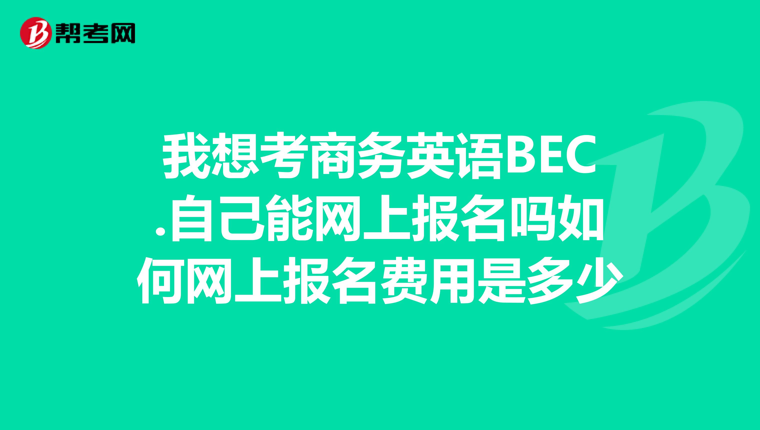 我想考商务英语BEC.自己能网上报名吗如何网上报名费用是多少