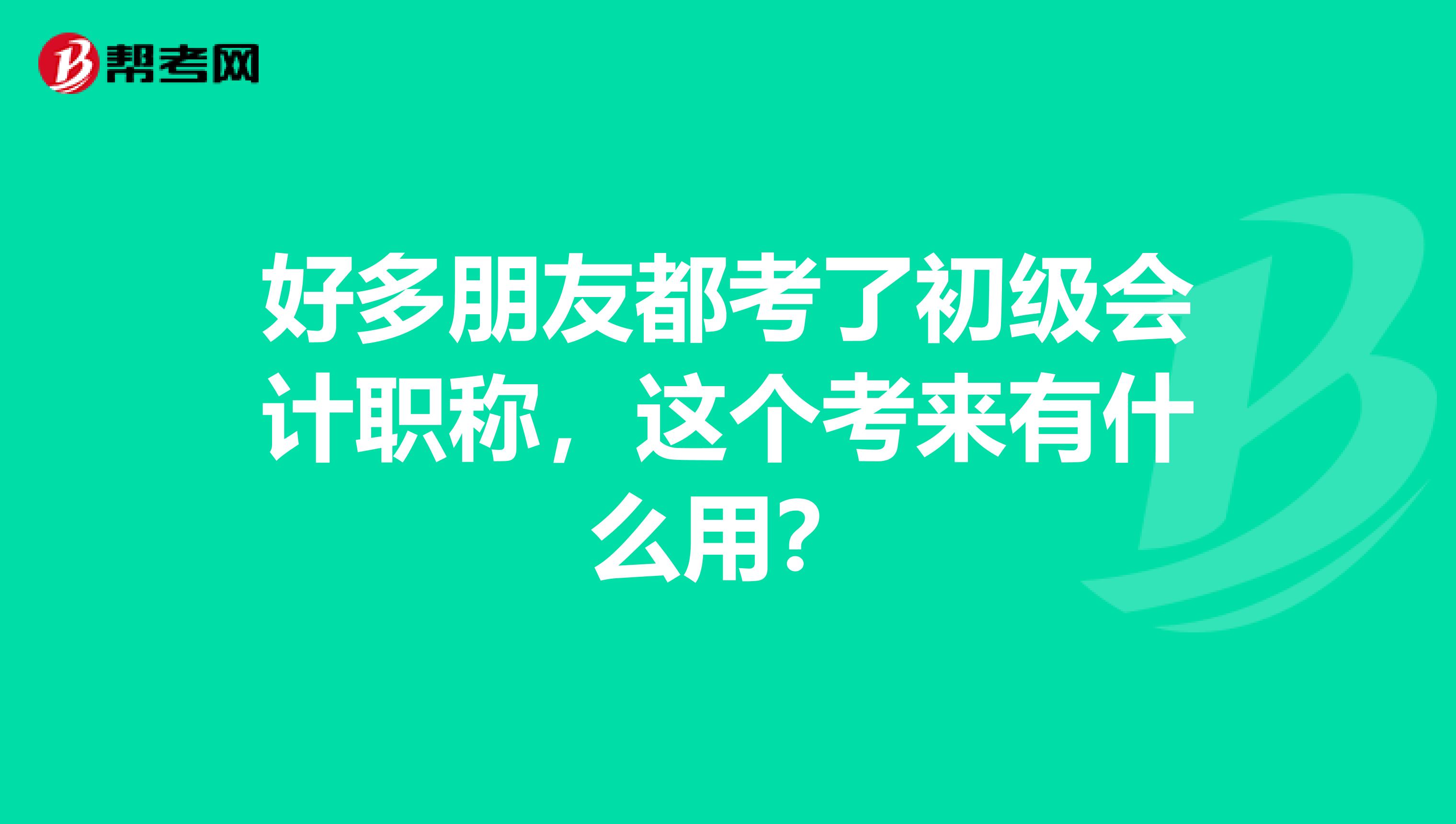 好多朋友都考了初级会计职称，这个考来有什么用？