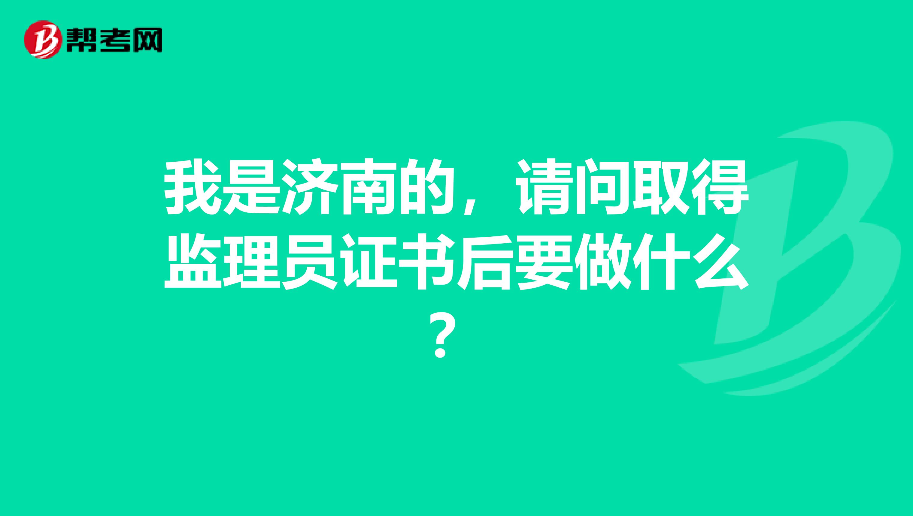 我是济南的，请问取得监理员证书后要做什么？