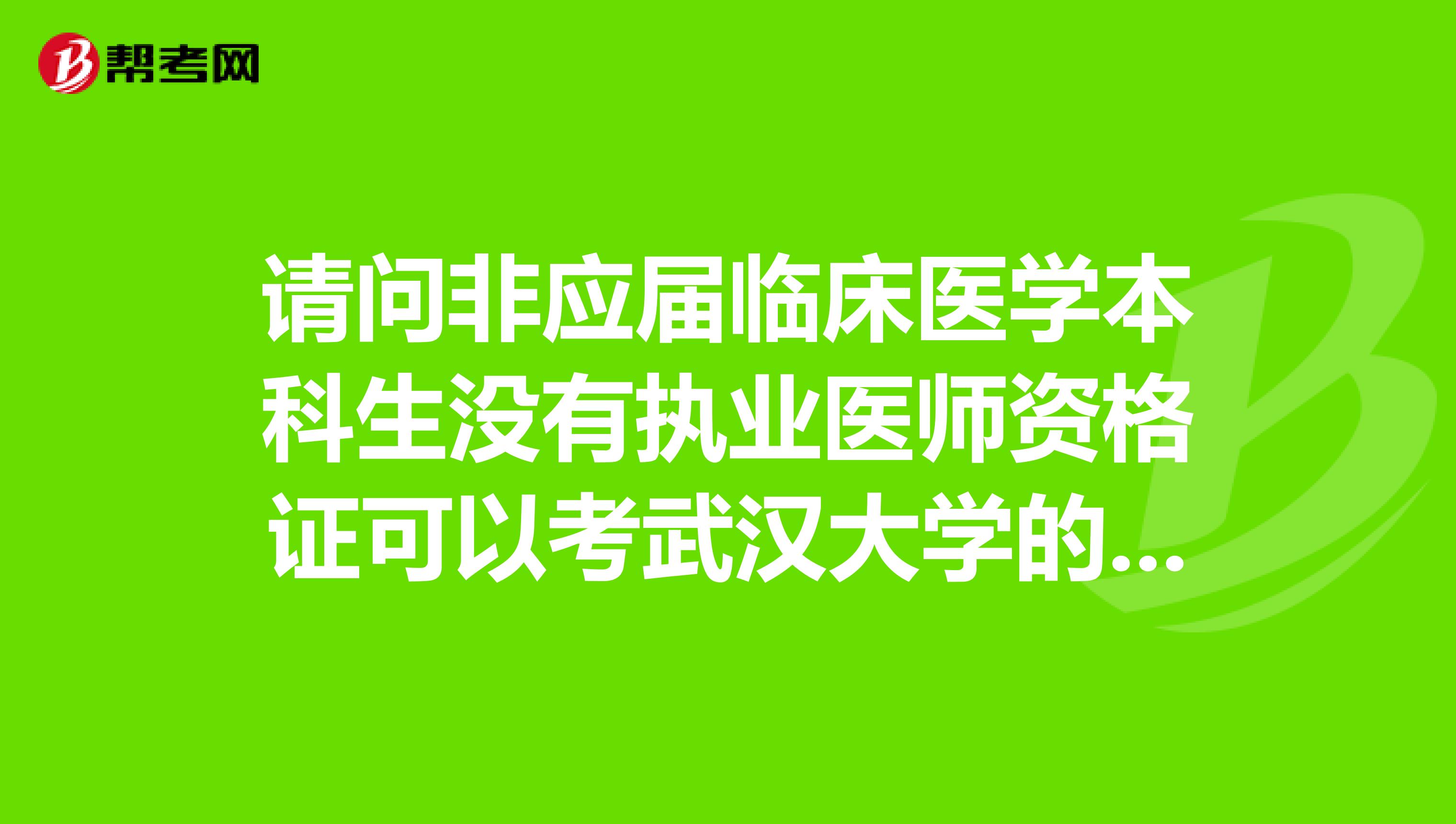 请问非应届临床医学本科生没有执业医师资格证可以考武汉大学的医学专业学位吗？