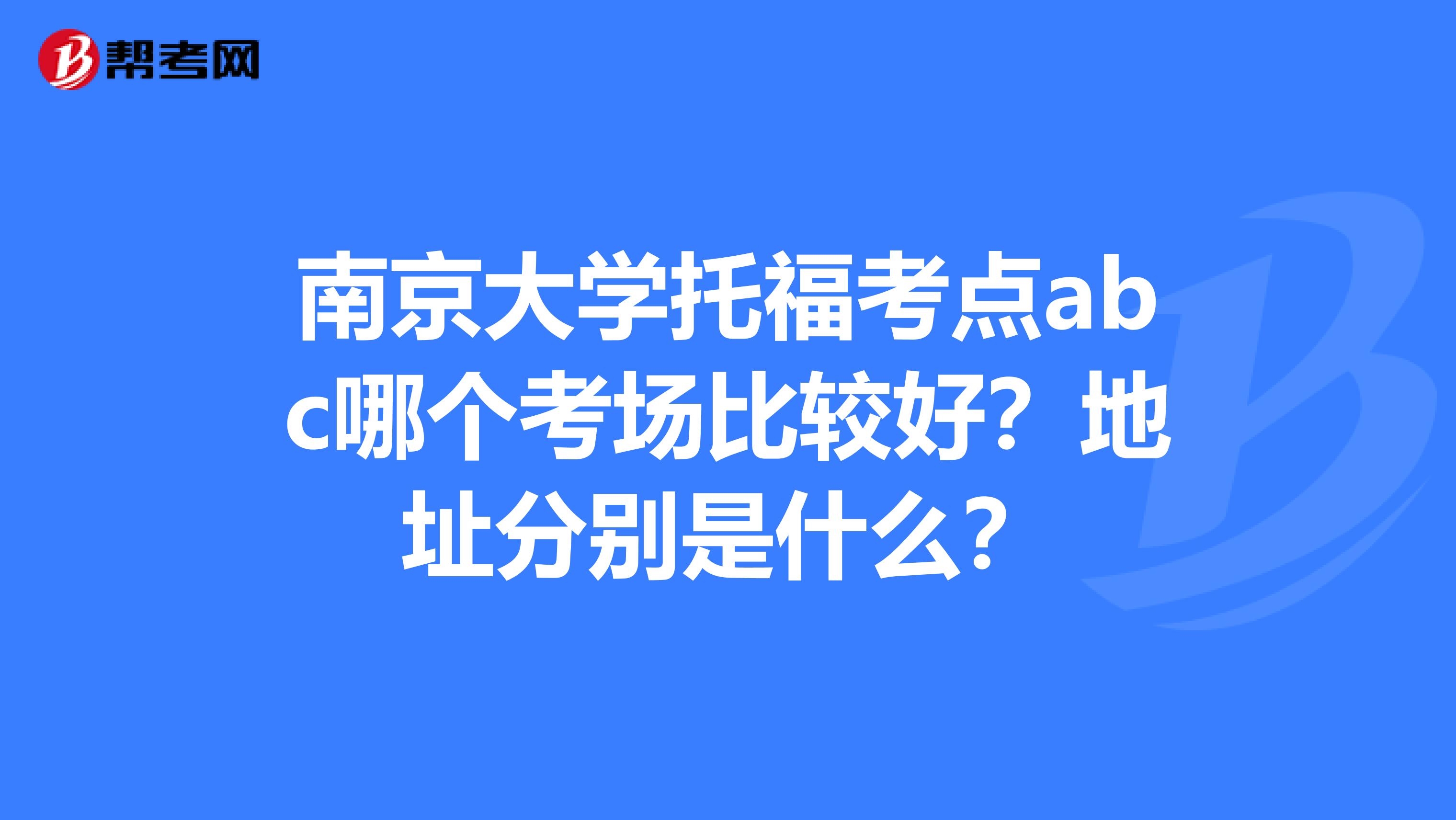 南京大学托福考点abc哪个考场比较好？地址分别是什么？