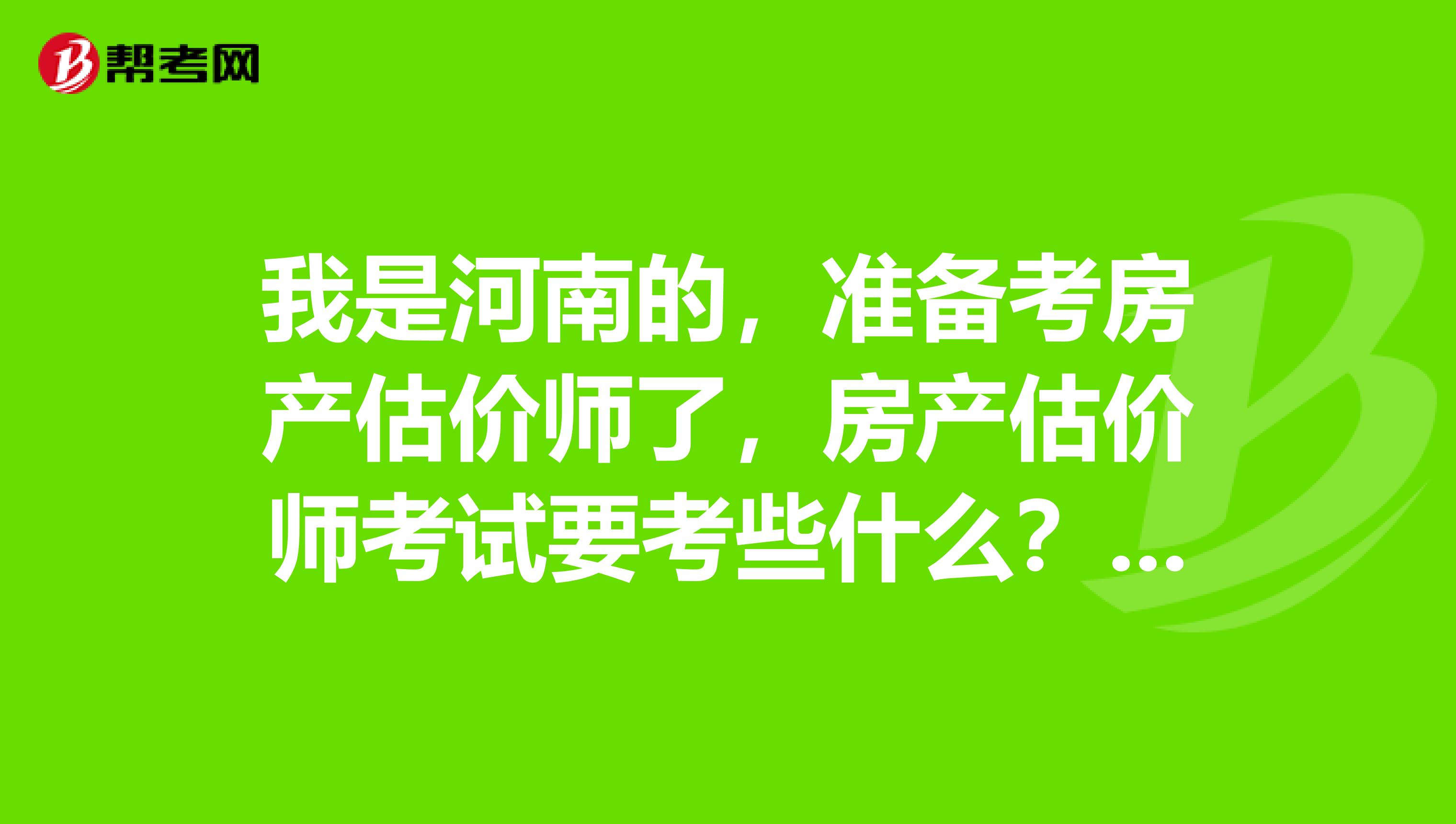 我是河南的,准备考房产估价师了,房产估价师考试要考些什么?求解答