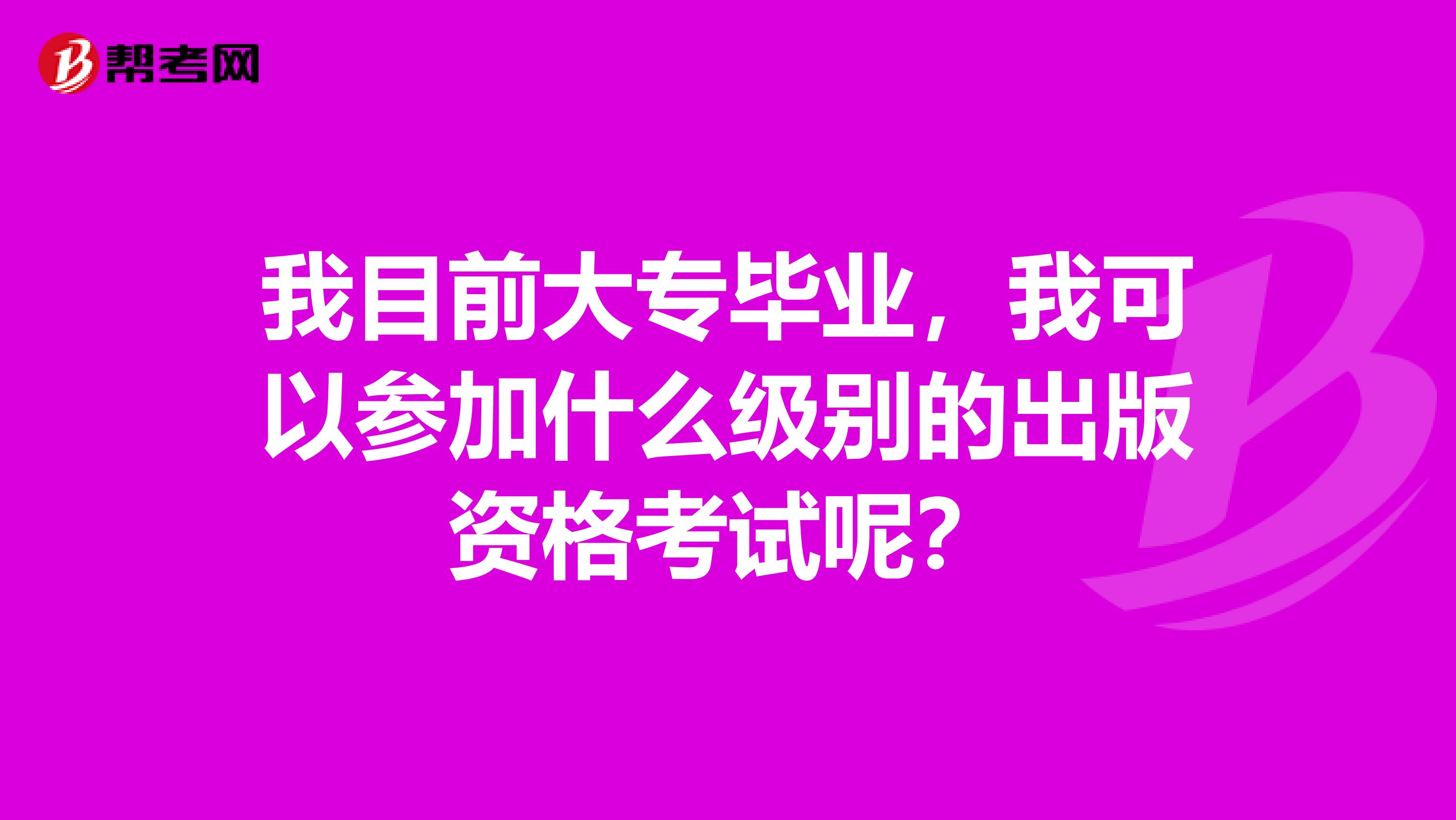 我目前大专毕业,我可以参加什么级别的出版资格考试呢?