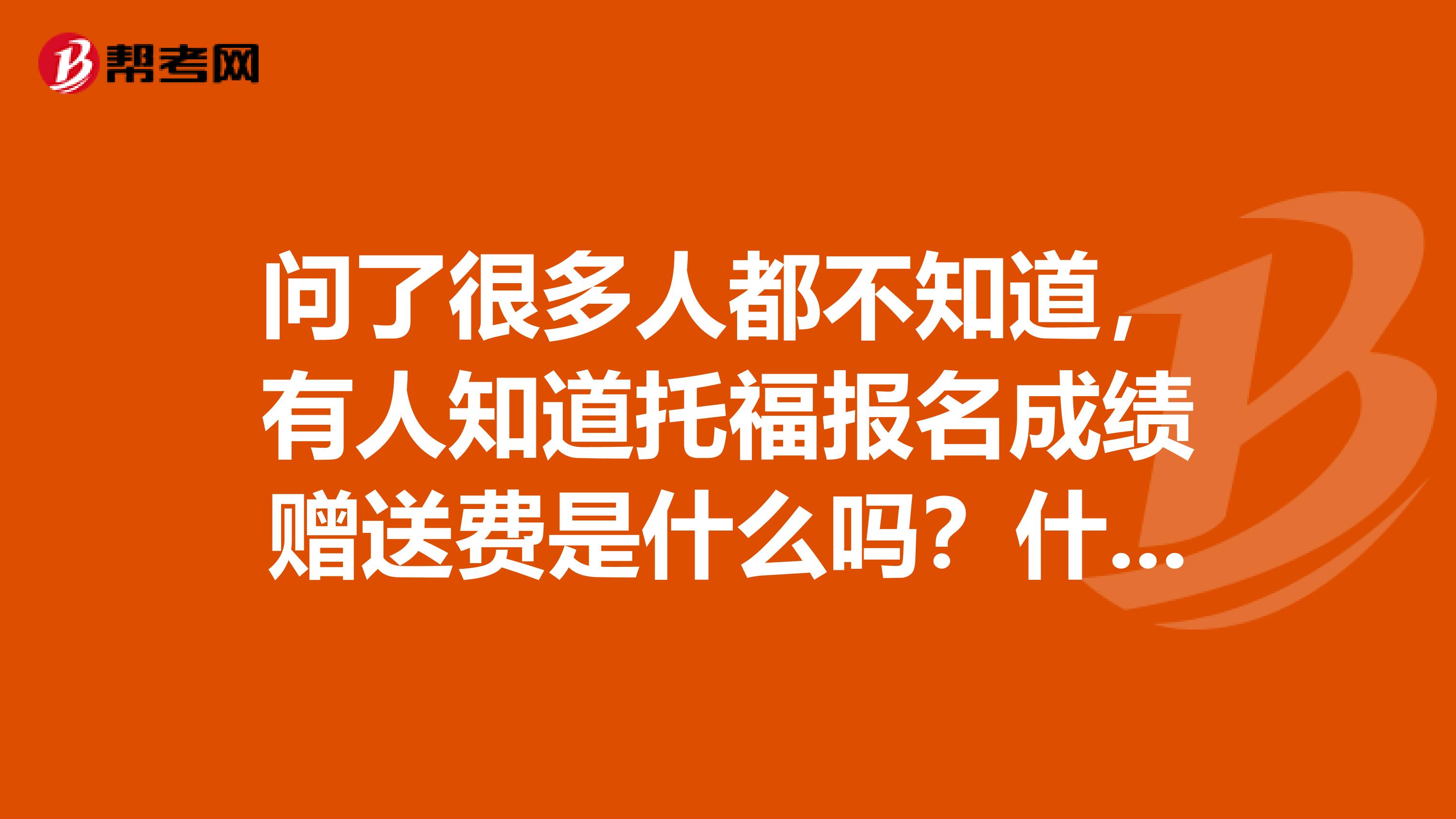 问了很多人都不知道,有人知道托福报名成绩赠送费是什么吗?什么情况下才需要交呀?
