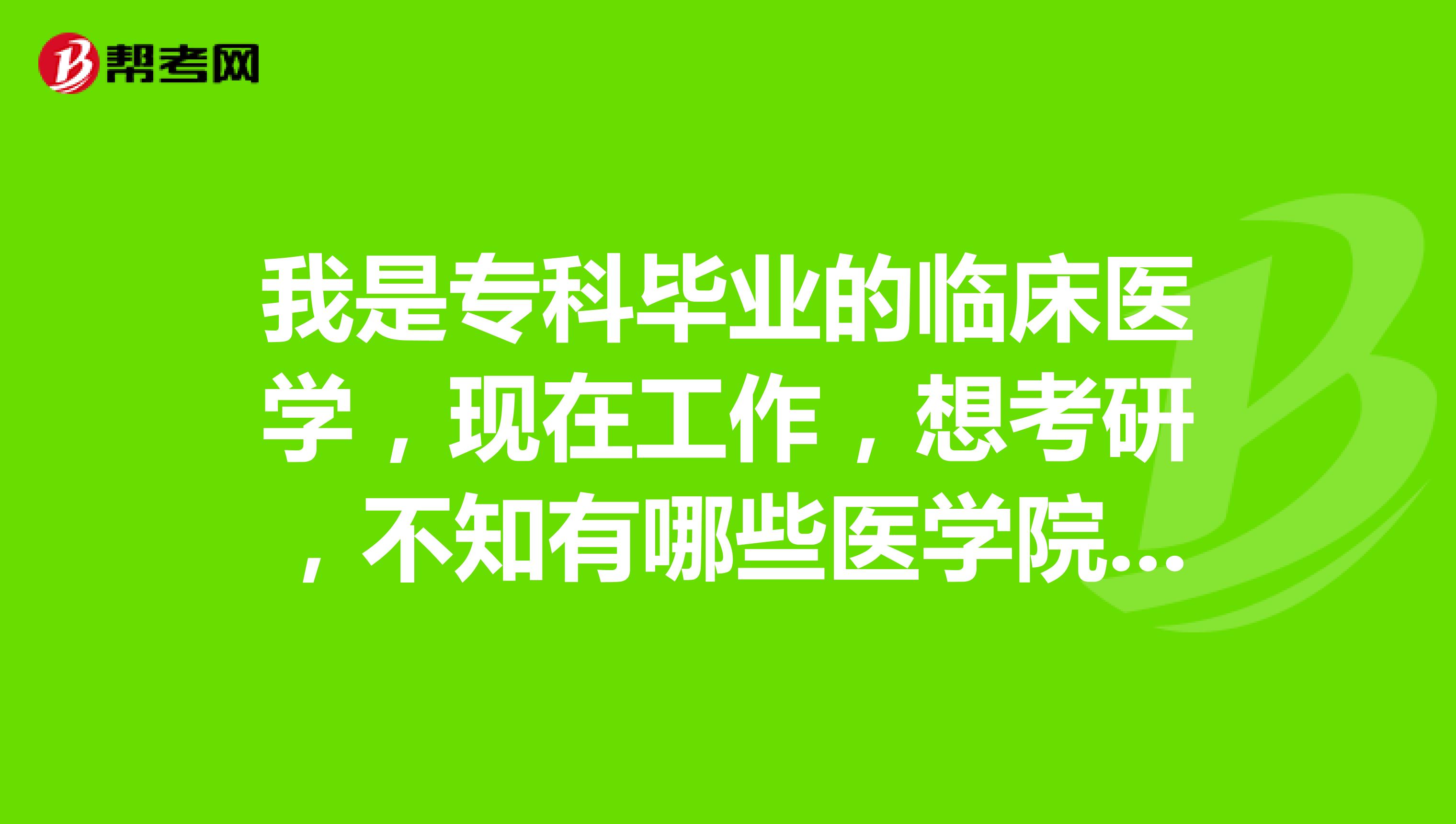 我是专科毕业的临床医学,现在工作,想考研,不知有哪些医学院收专升研的学生?