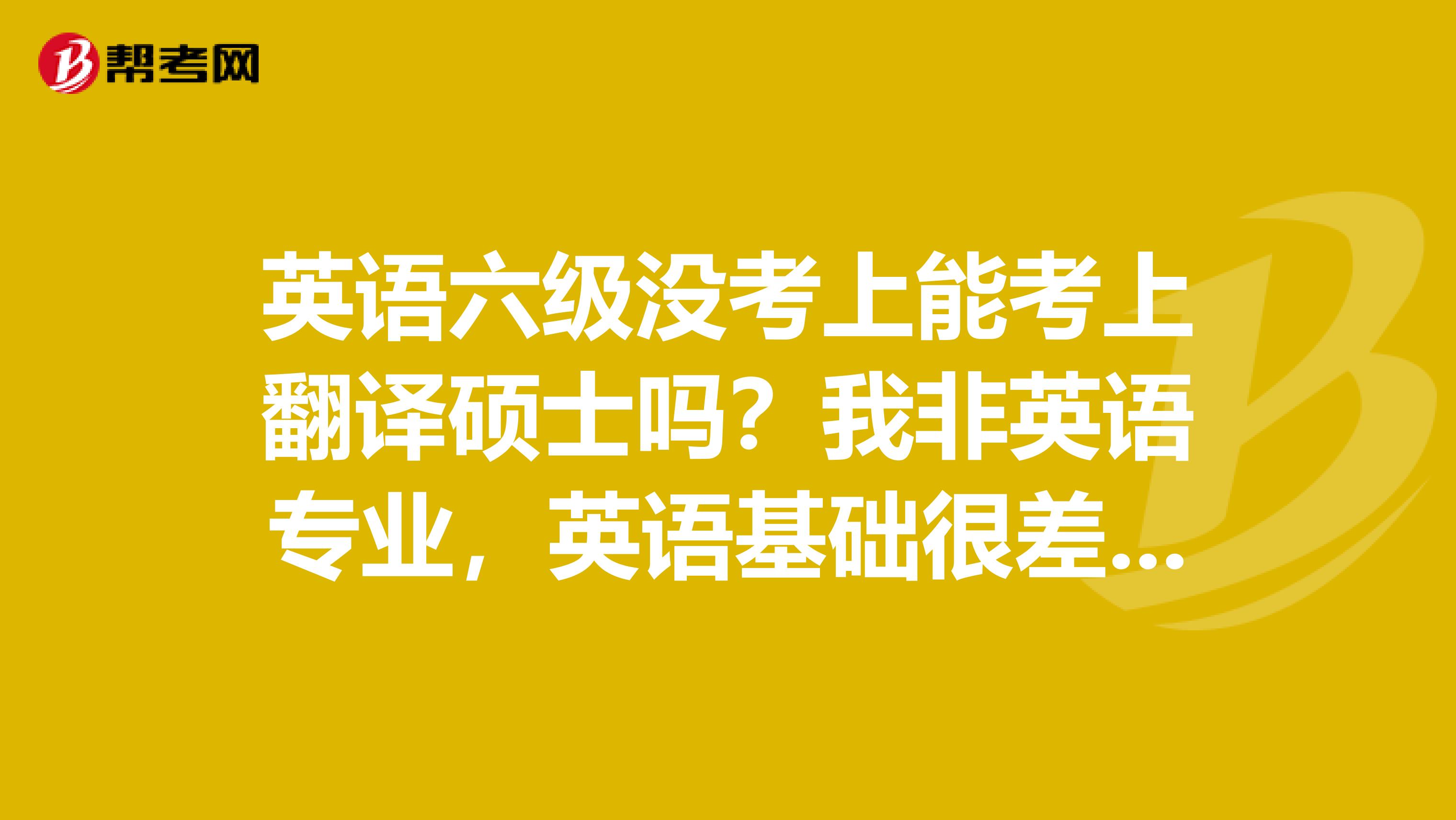 英语六级没考上能考上翻译硕士吗？我非英语专业，英语基础很差，六级300分都没有，是不是考翻硕无望了