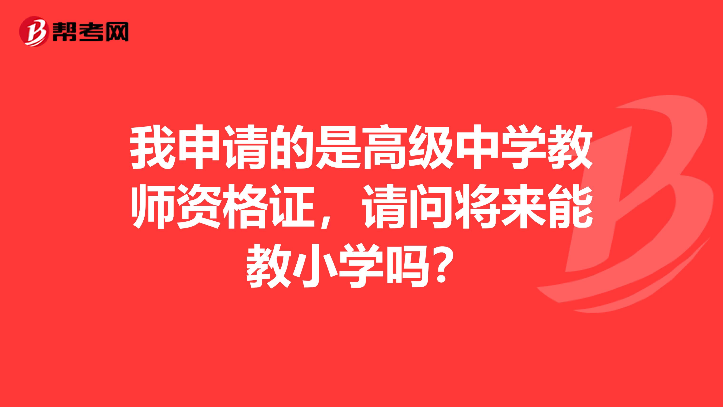 我申请的是高级中学教师资格证，请问将来能教小学吗？