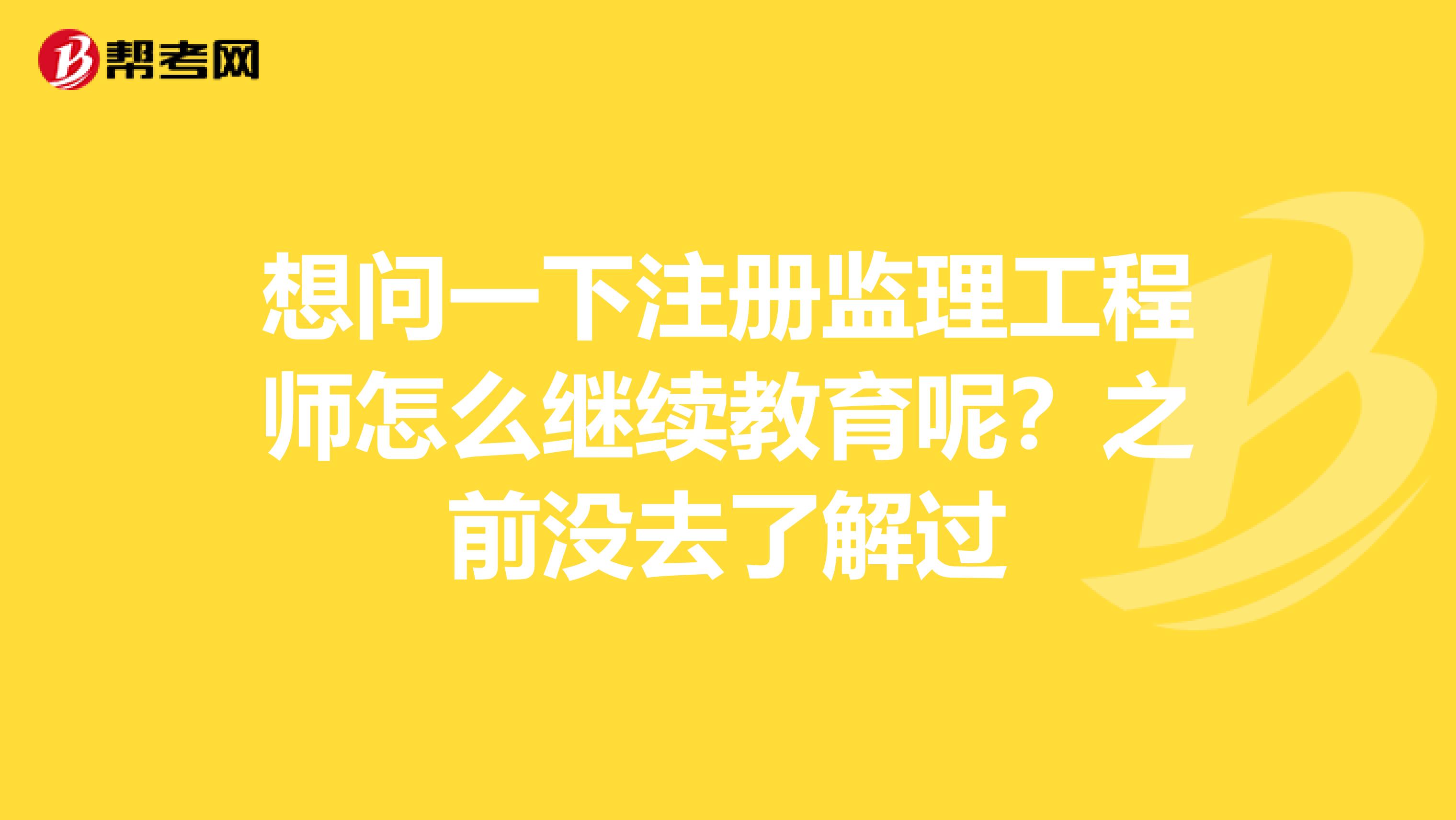 想问一下注册监理工程师怎么继续教育呢?之前没去了解过