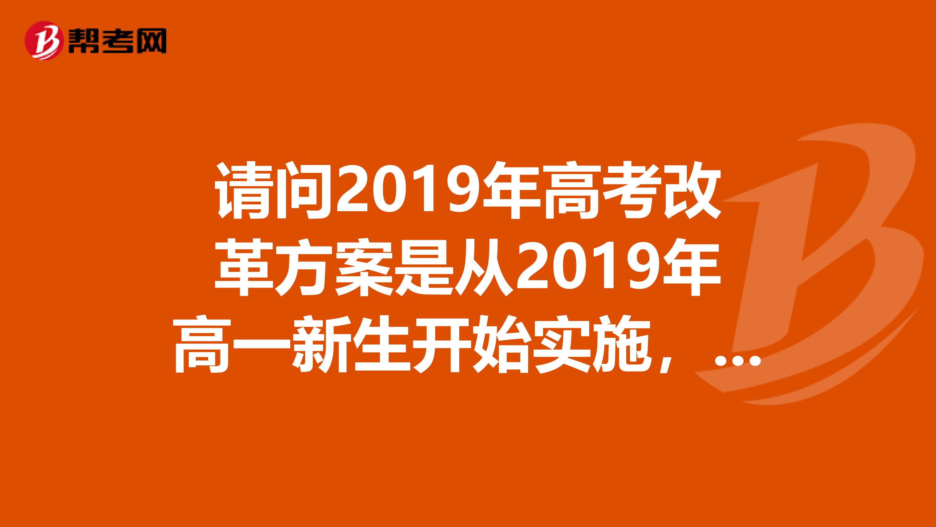 请问2019年高考改革方案是从2019年高一新生开始实施，还是从2019年要参加高考的那届高三生开始实施。