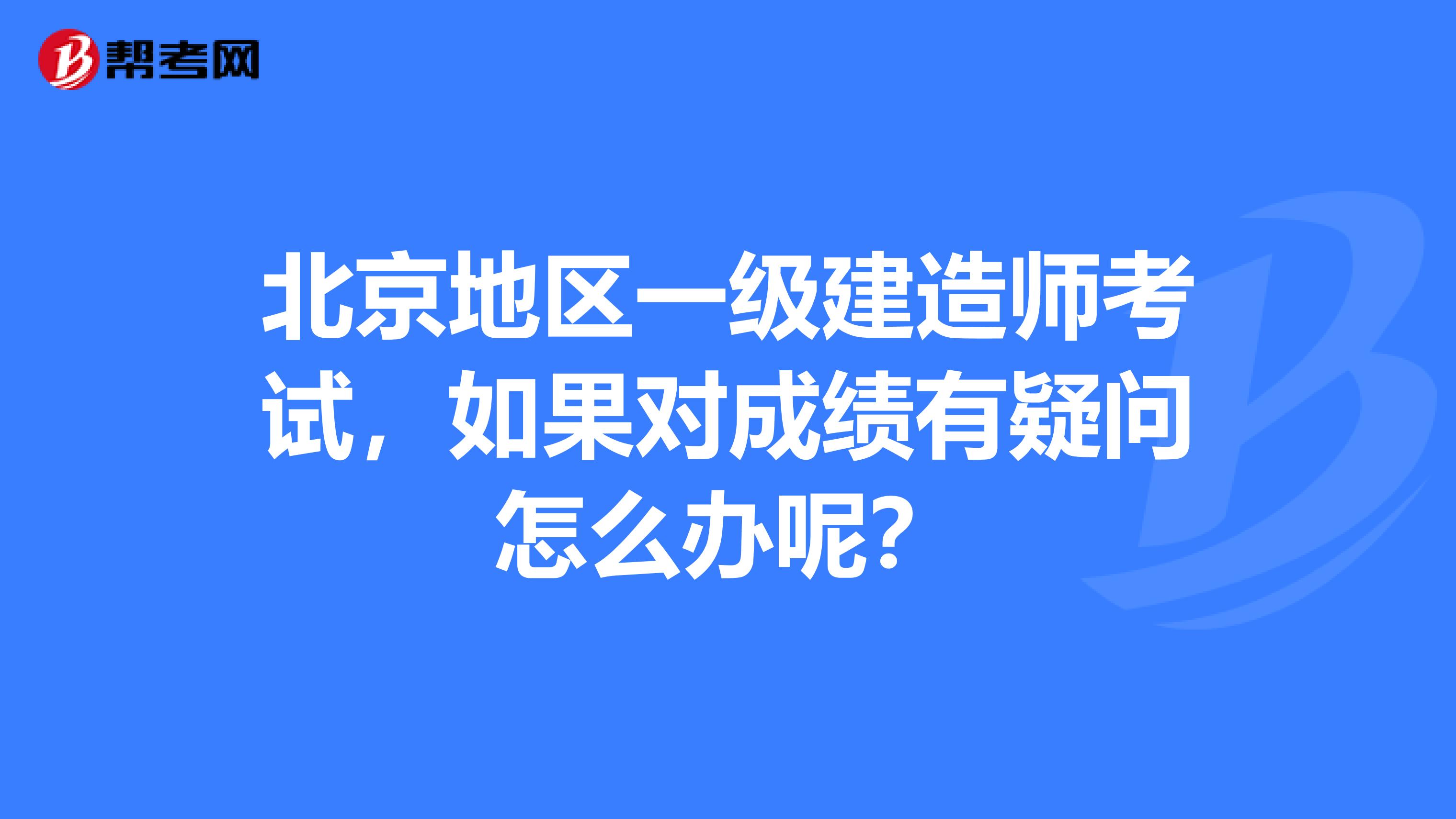 北京地区一级建造师考试，如果对成绩有疑问怎么办呢？