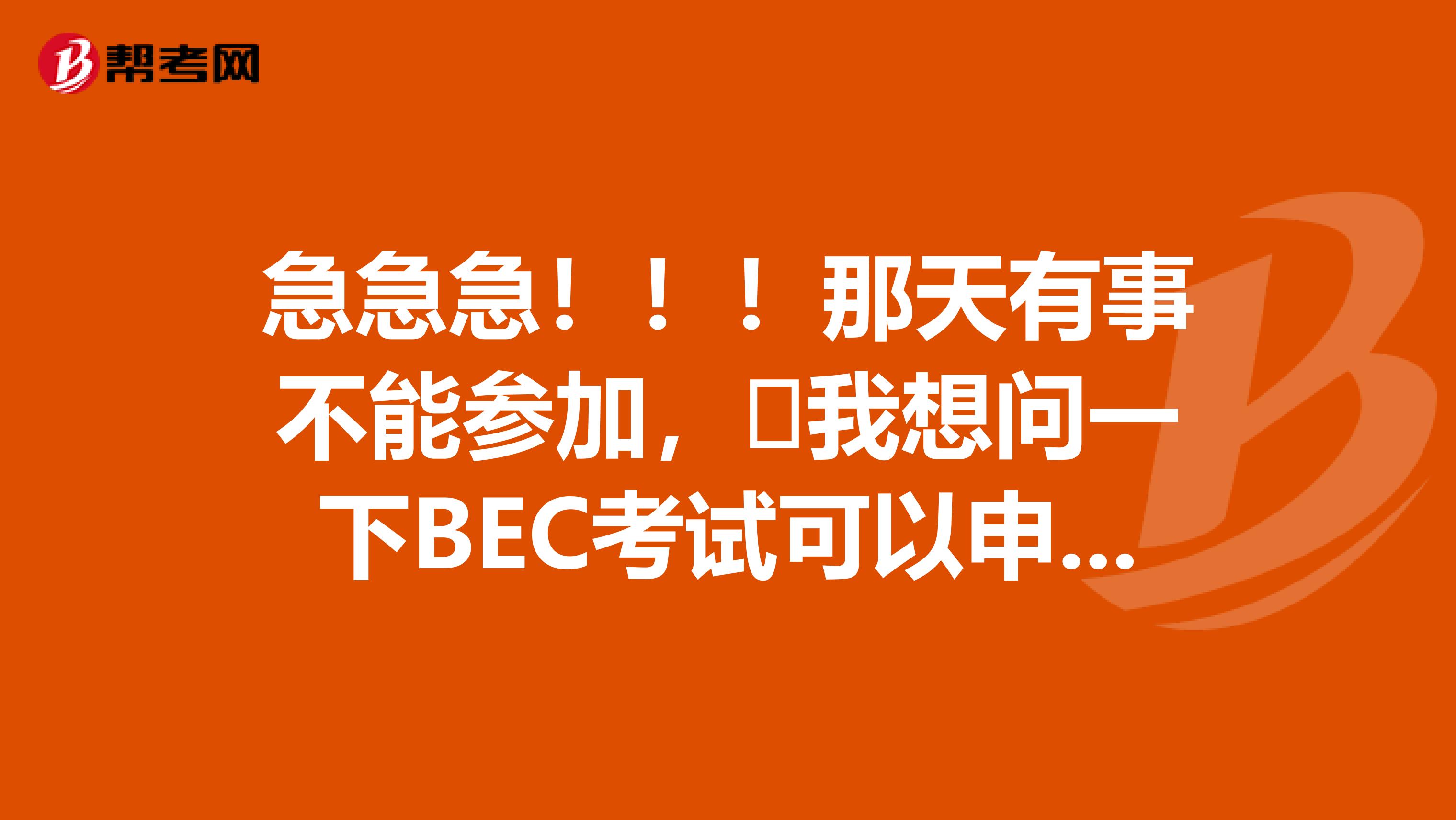 急急急?。?！那天有事不能參加，?我想問一下BEC考試可以申請延考嗎？