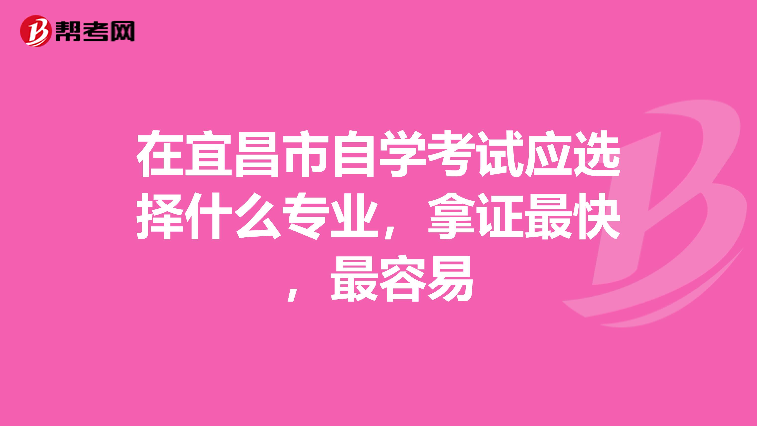 在宜昌市自学考试应选择什么专业,拿证最快,最容易
