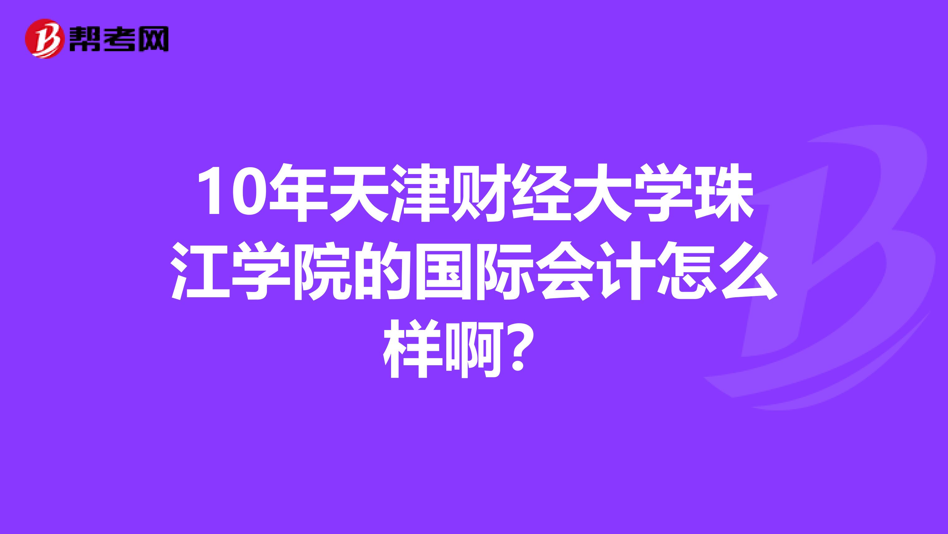 10年天津財(cái)經(jīng)大學(xué)珠江學(xué)院的國(guó)際會(huì)計(jì)怎么樣啊？