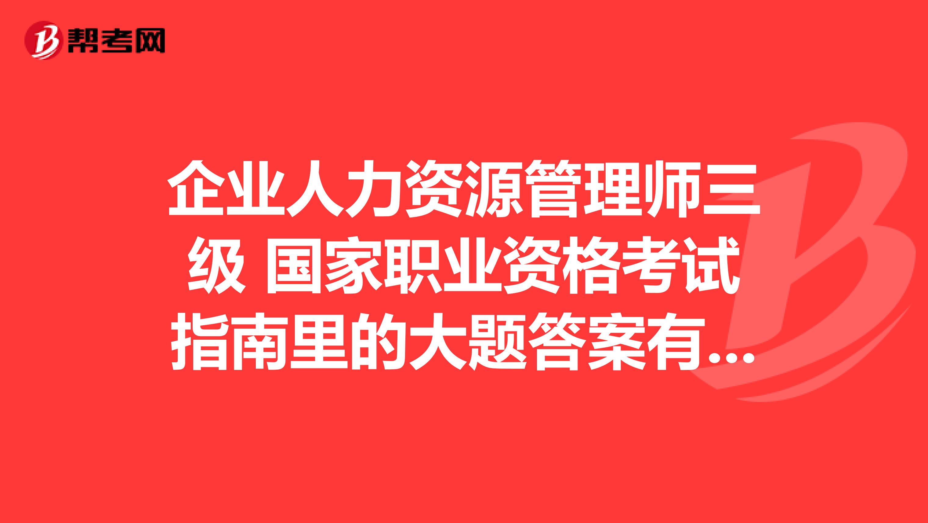 企业人力资源管理师三级 国家职业资格考试指南里的大题答案有吗,