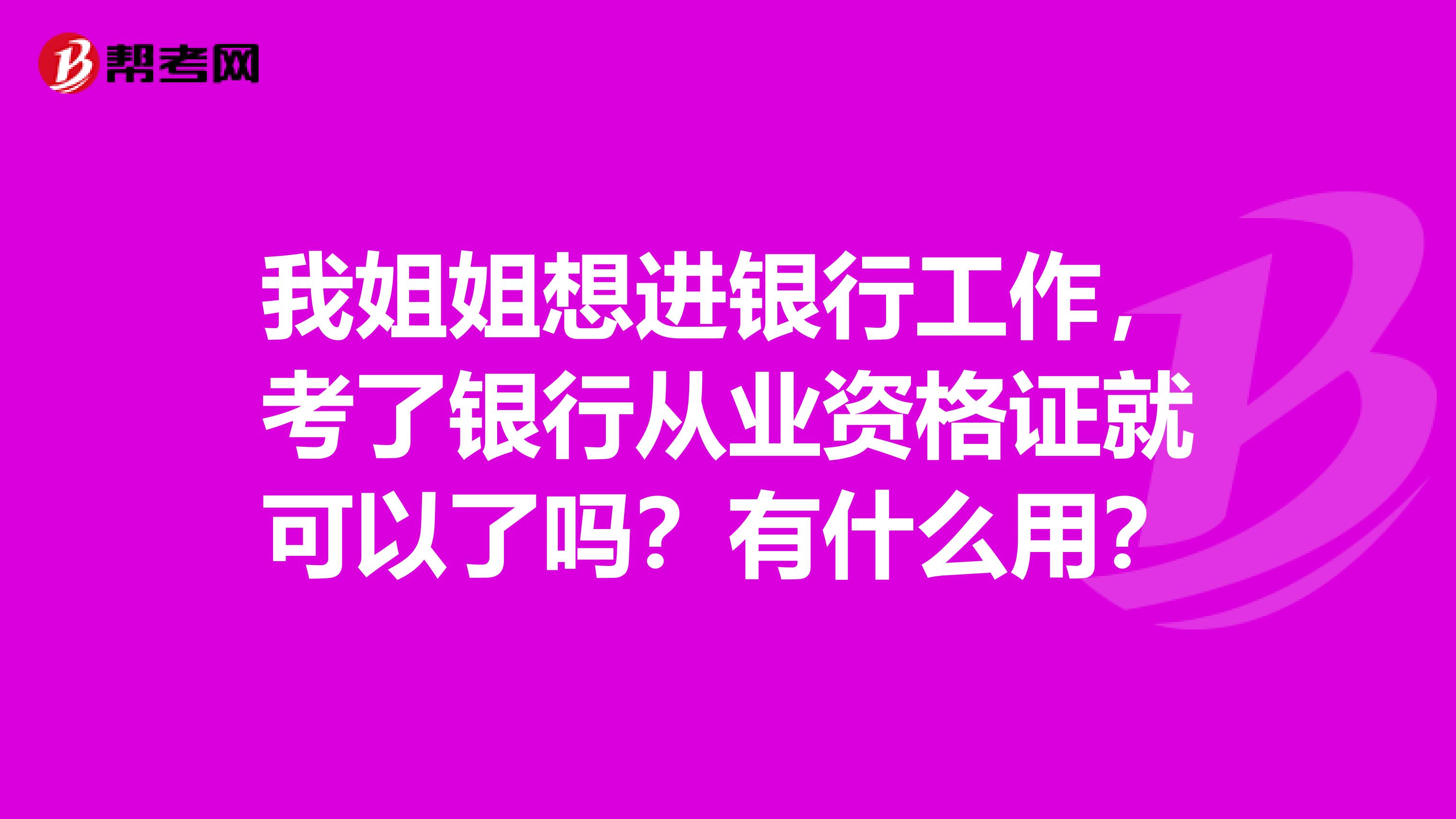 我姐姐想进银行工作，考了银行从业资格证就可以了吗？有什么用？