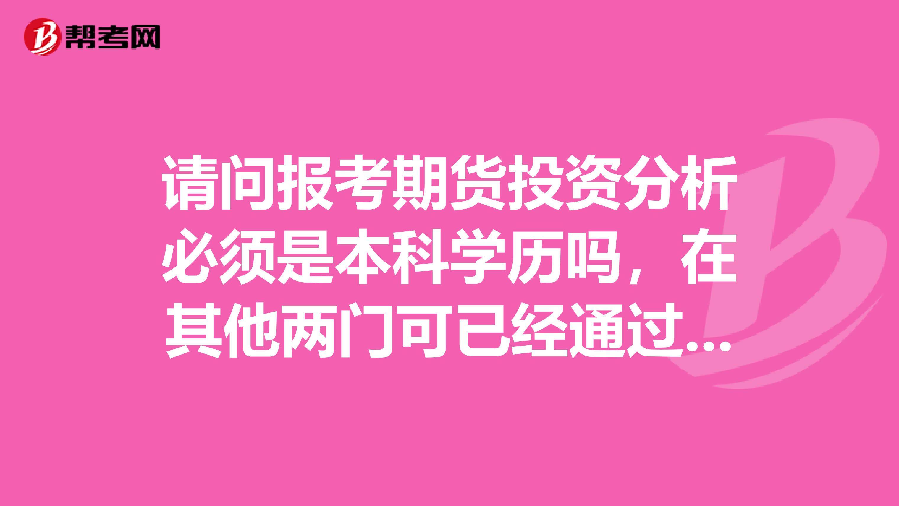 請問報考期貨投資分析必須是本科學歷嗎，在其他兩門可已經通過的情況下，?？瓶梢悦? class=
