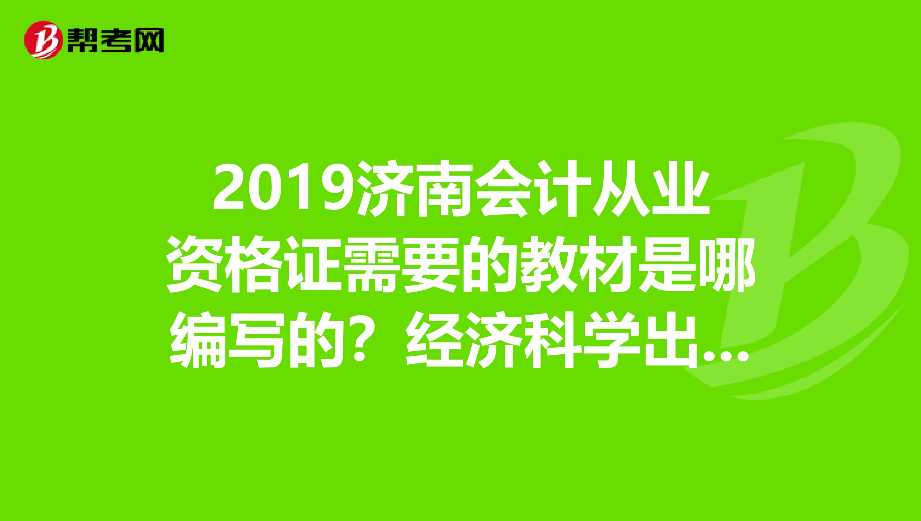 2019濟南會計從業資格證需要的教材是哪編寫的？經濟科學出版社出版，我看網上有許多說法，到底哪個正確？