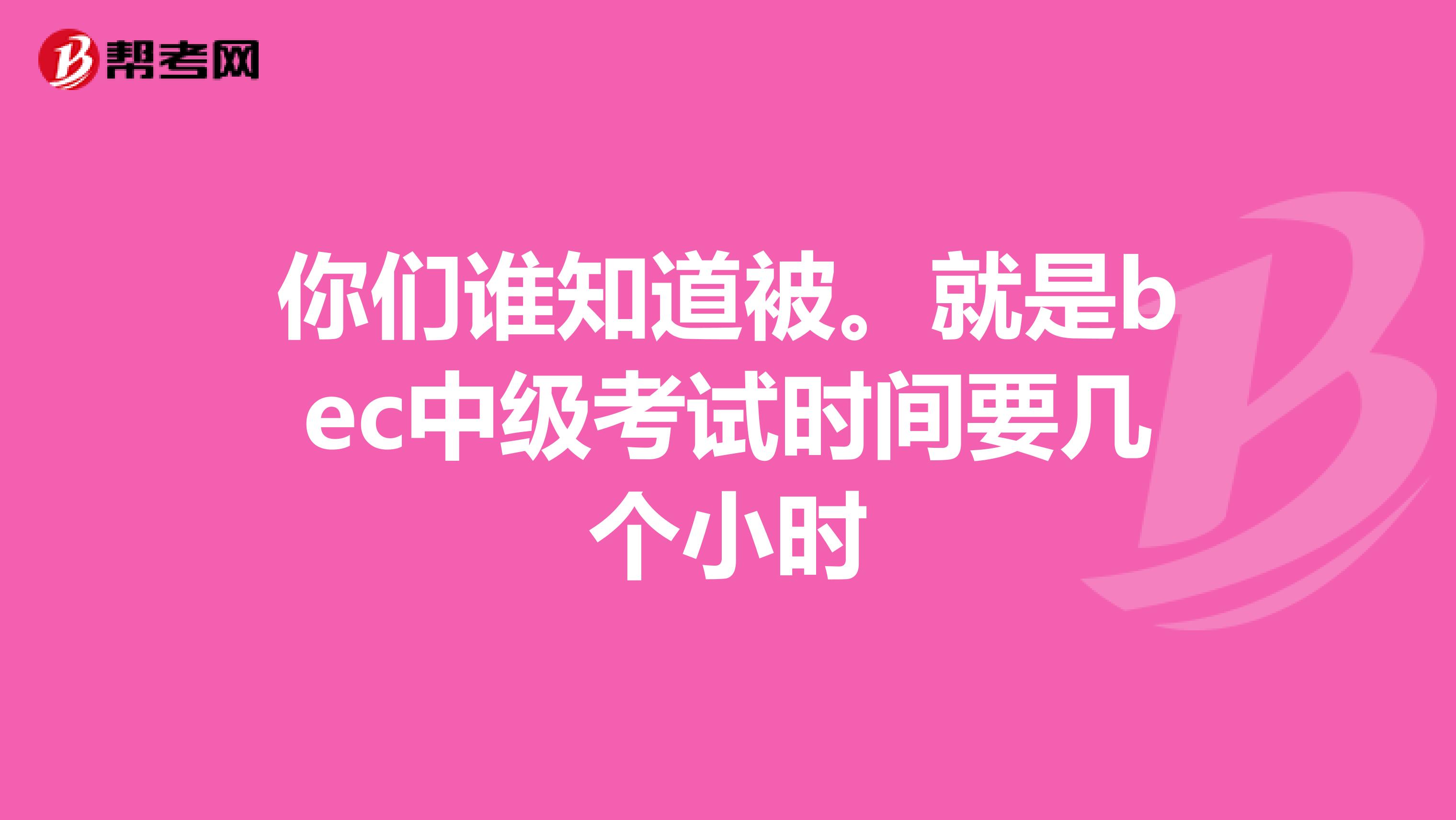 你们谁知道被。就是bec中级考试时间要几个小时