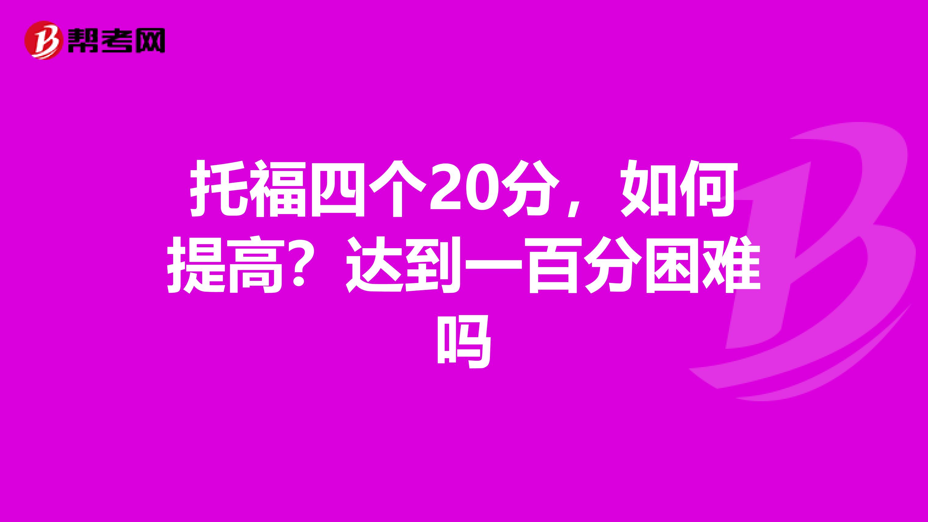 托福四个20分，如何提高？达到一百分困难吗