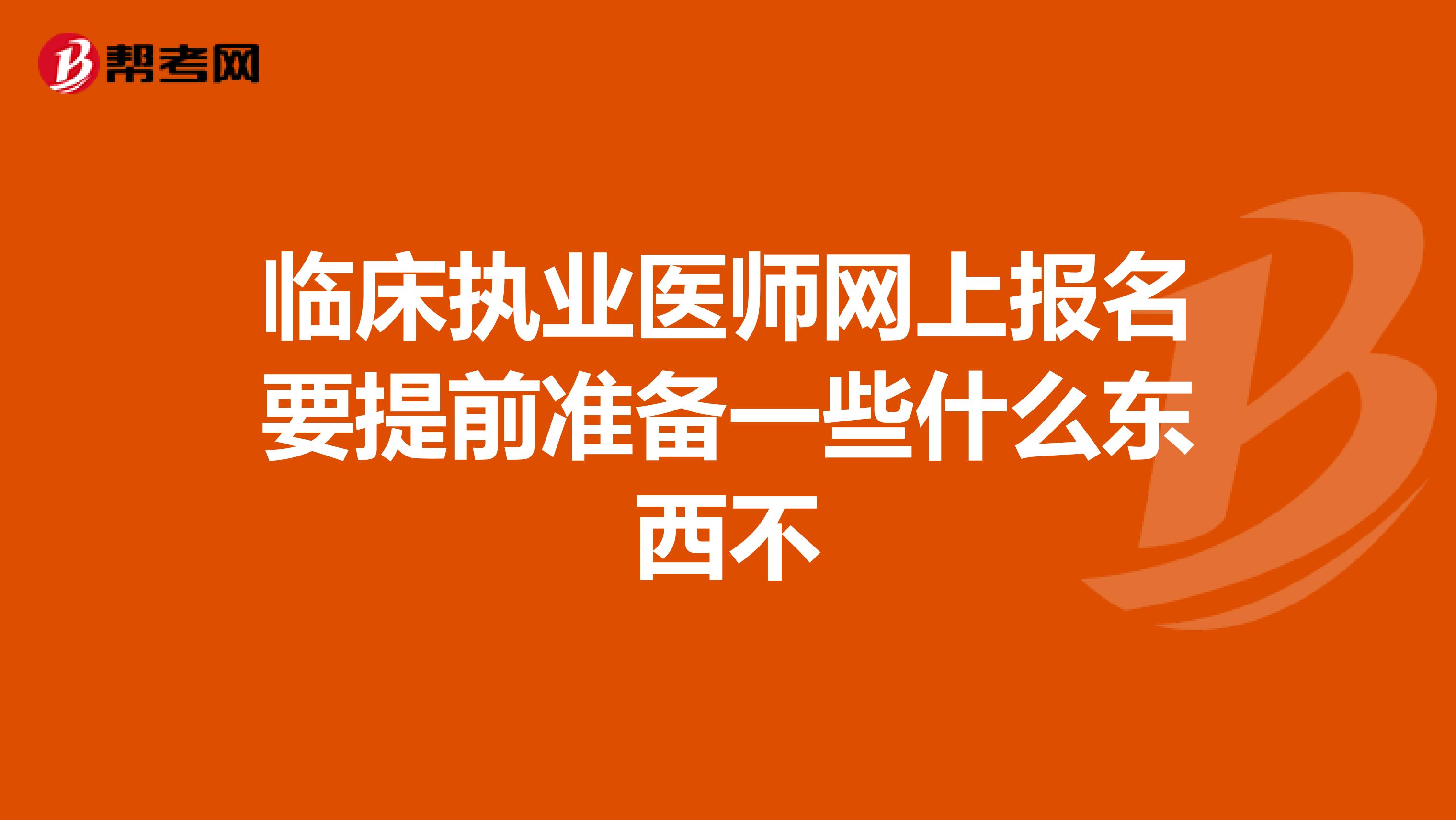 临床执业医师网上报名要提前准备一些什么东西不