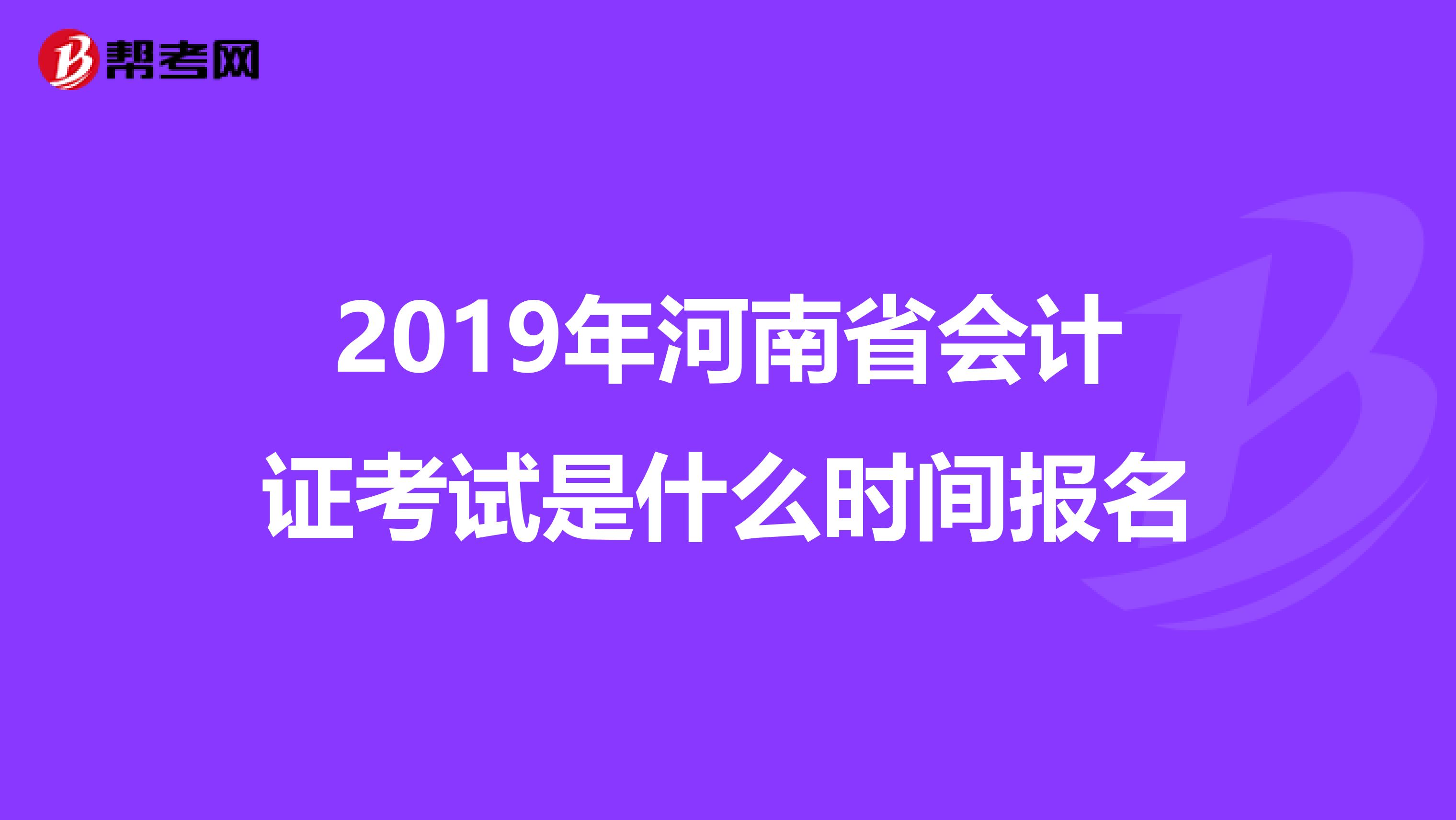2019年河南省会计证考试是什么时间报名