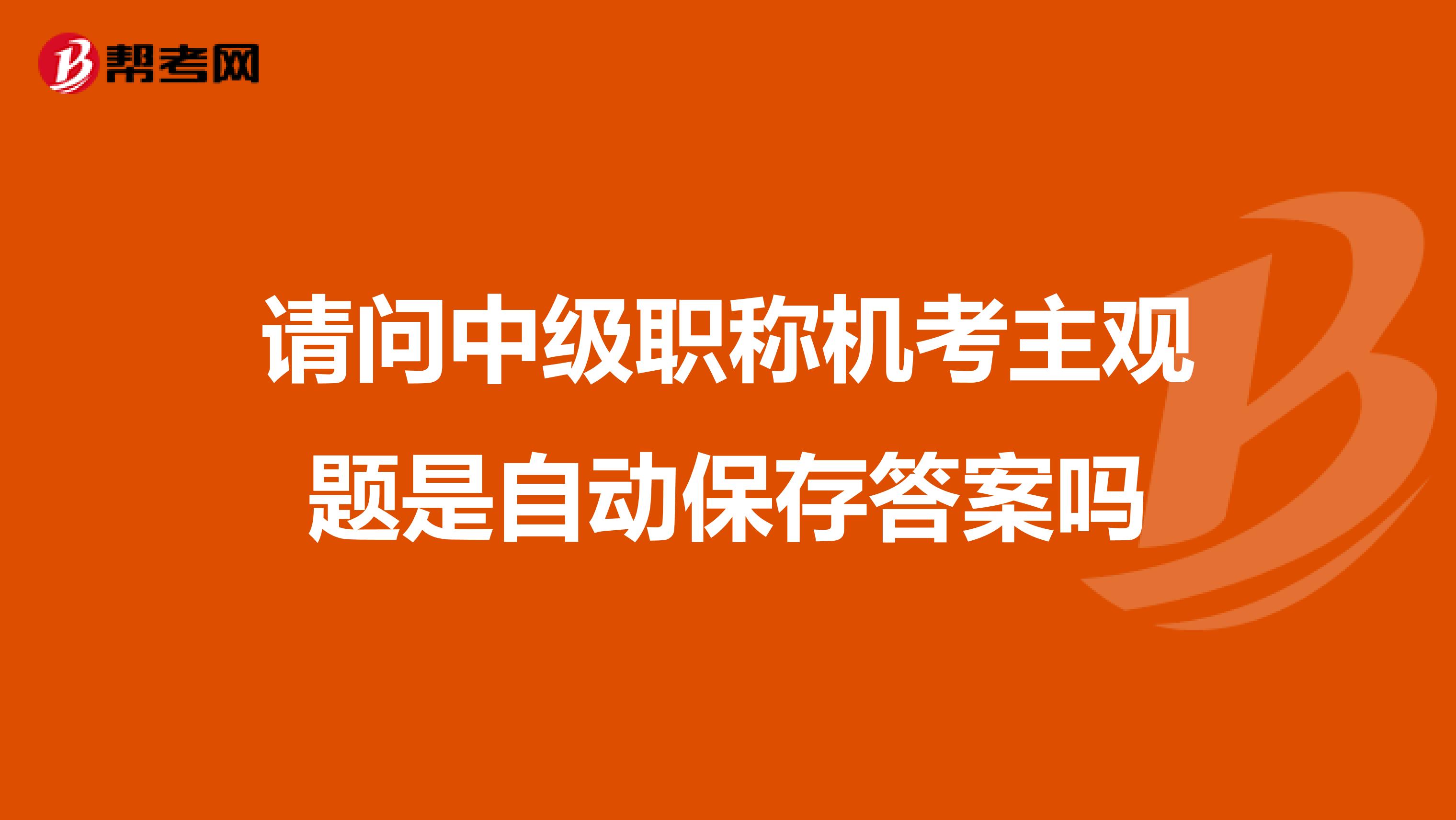 请问中级职称机考主观题是自动保存答案吗