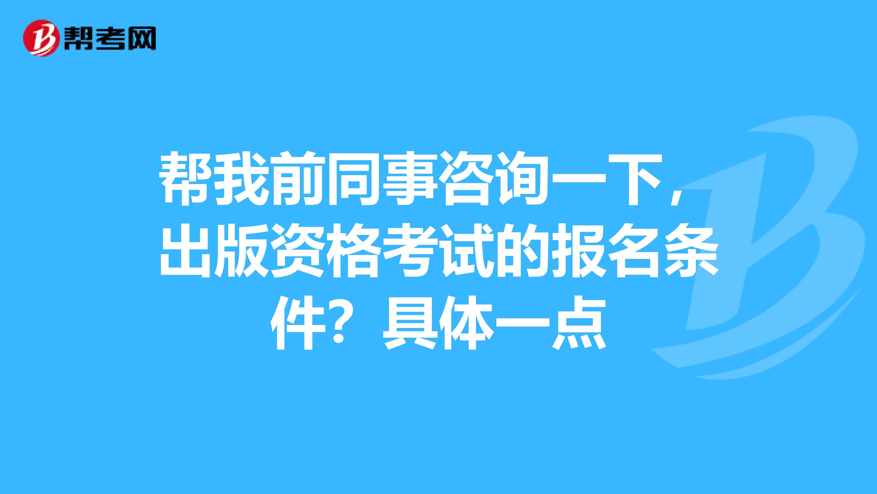 帮我前同事咨询一下,出版资格考试的报名条件?具体一点