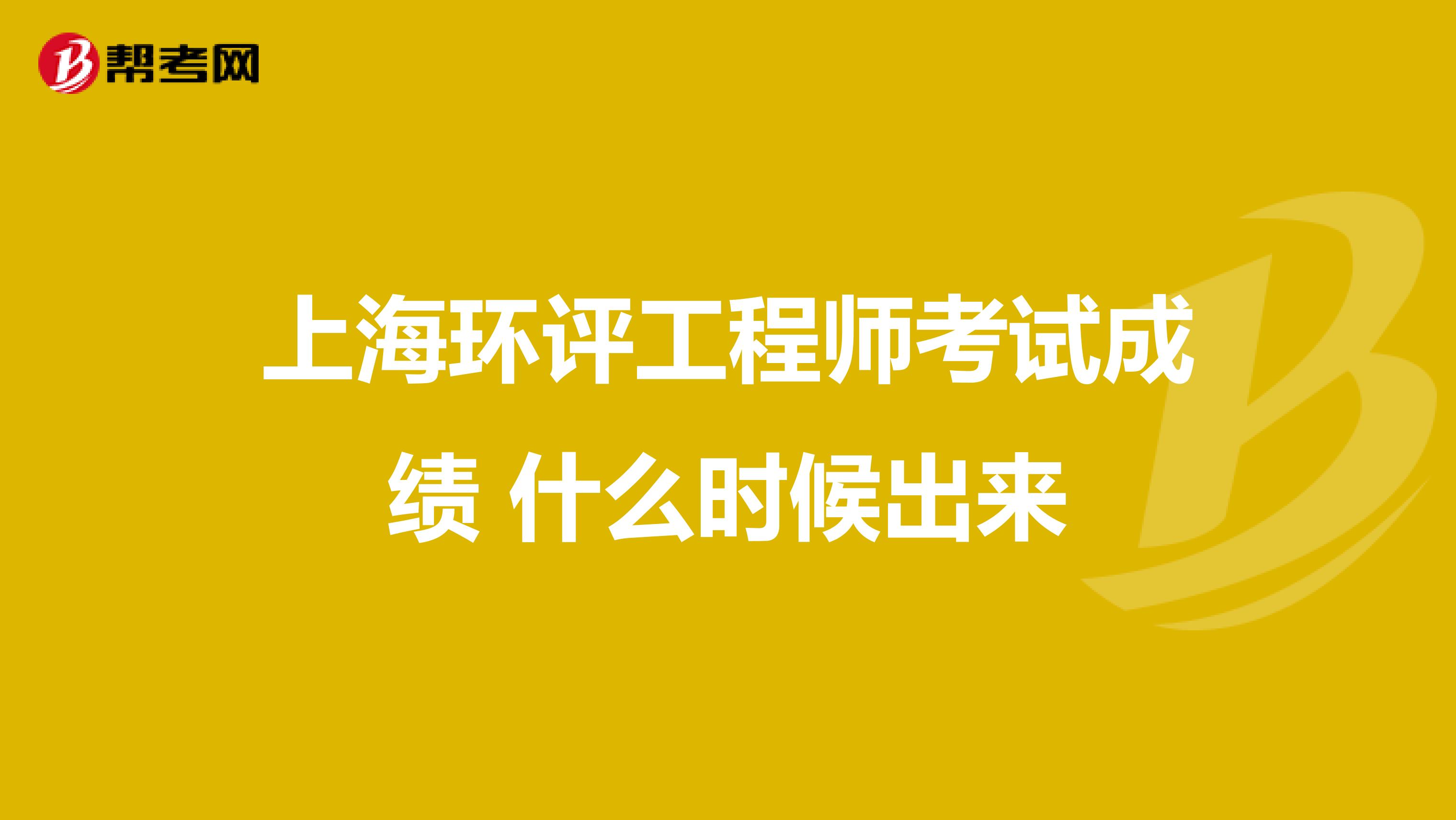 上海环评工程师考试成绩 什么时候出来