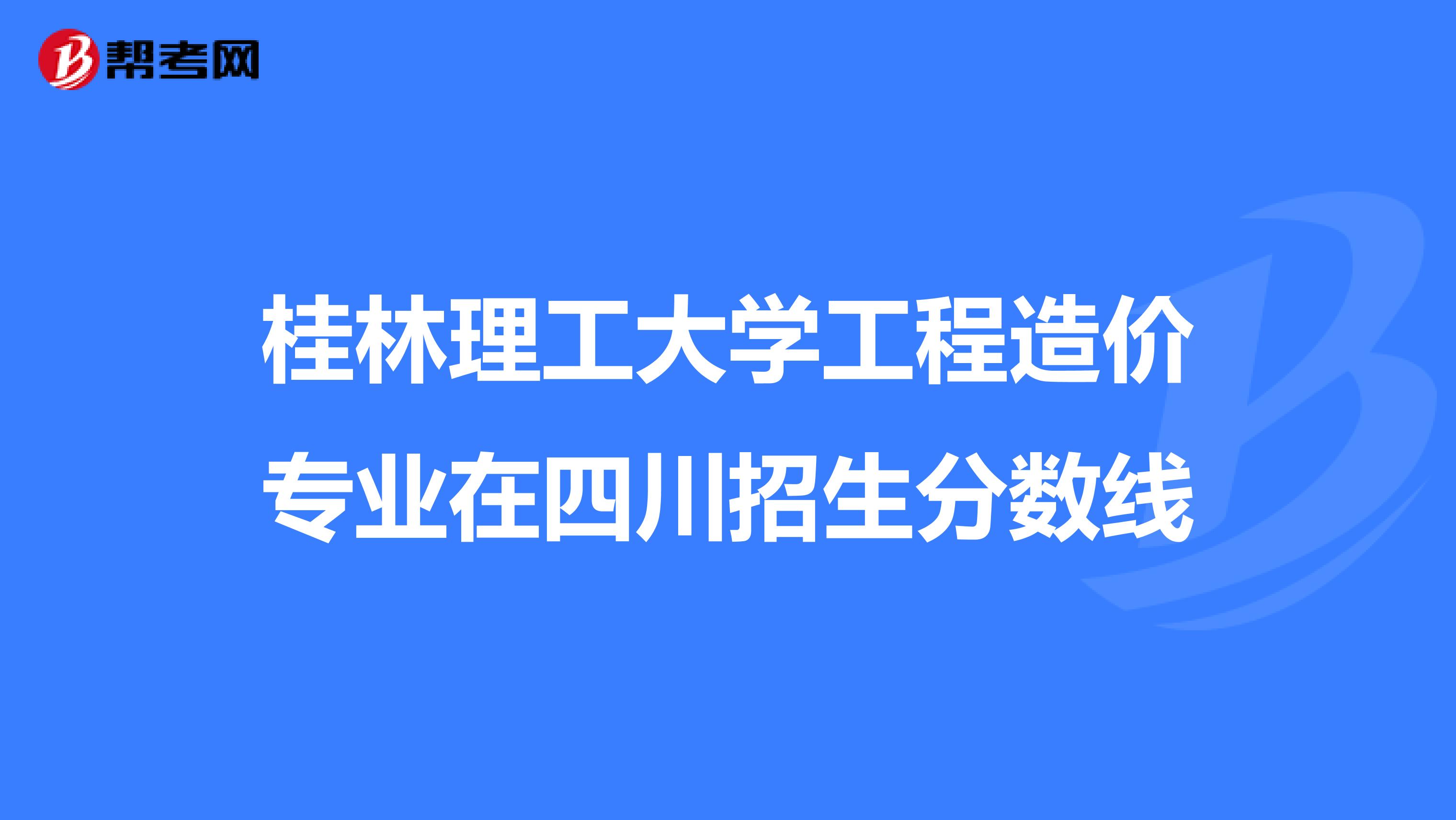 桂林理工大学工程造价专业在四川招生分数线