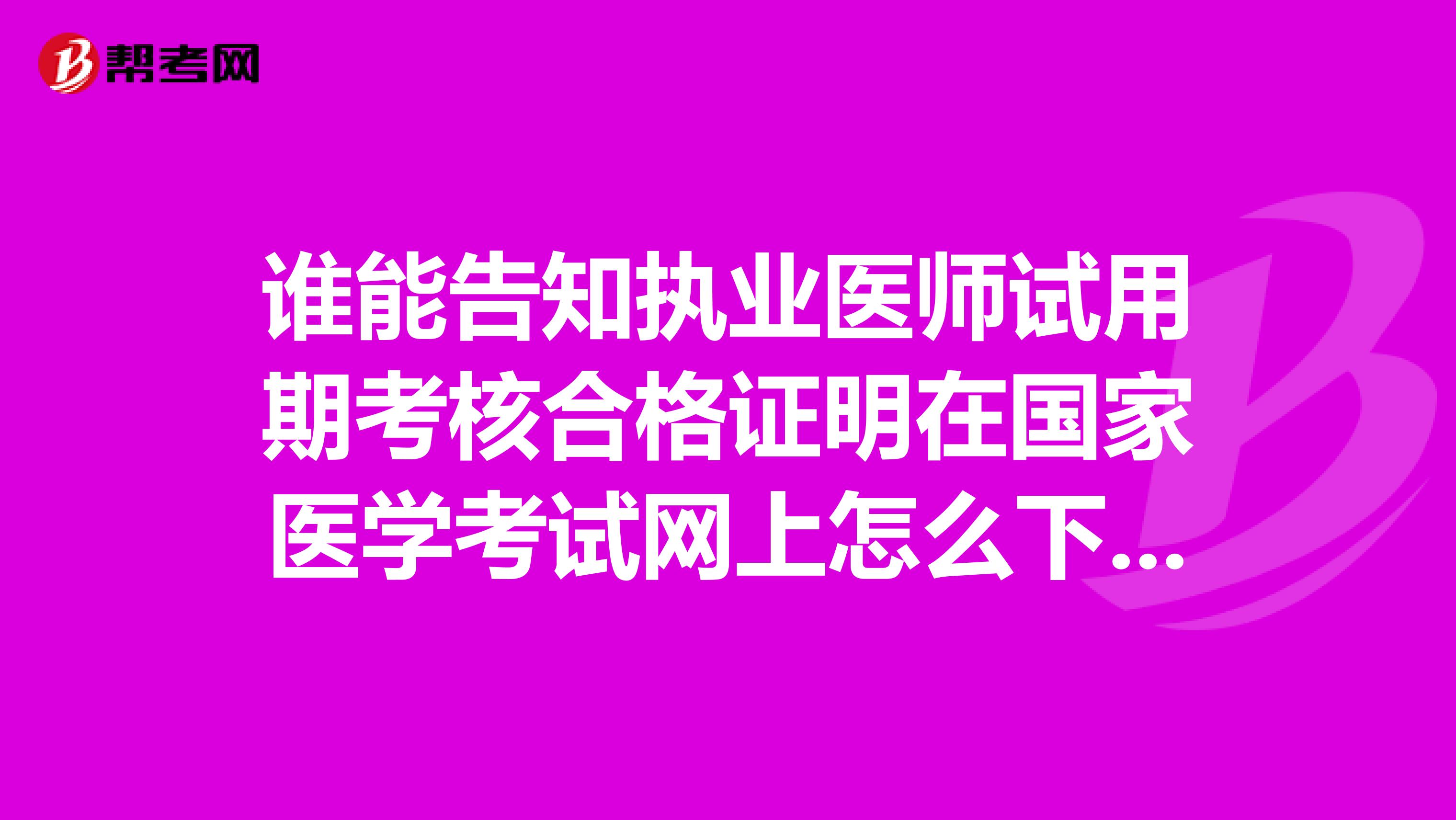 谁能告知执业医师试用期考核合格证明在国家医学考试网上怎么下载？