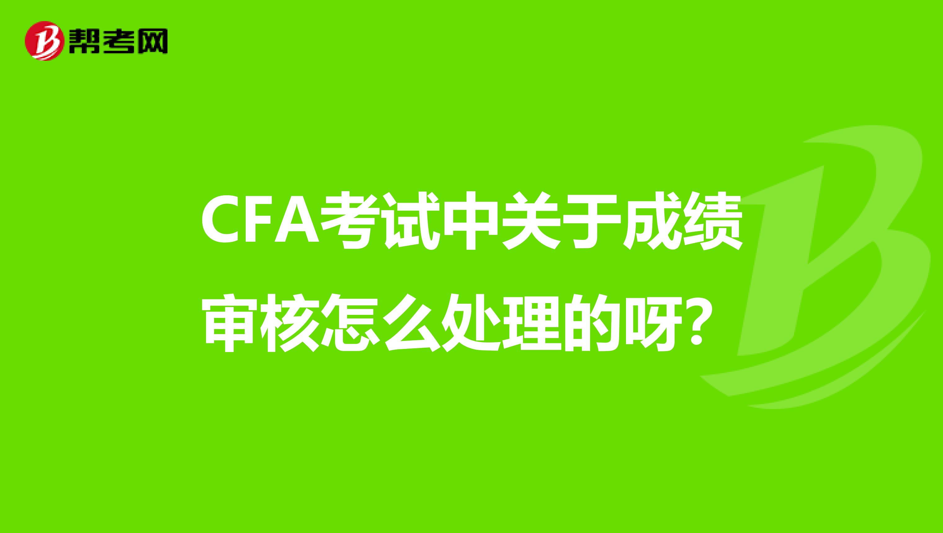 CFA考试中关于成绩审核怎么处理的呀？