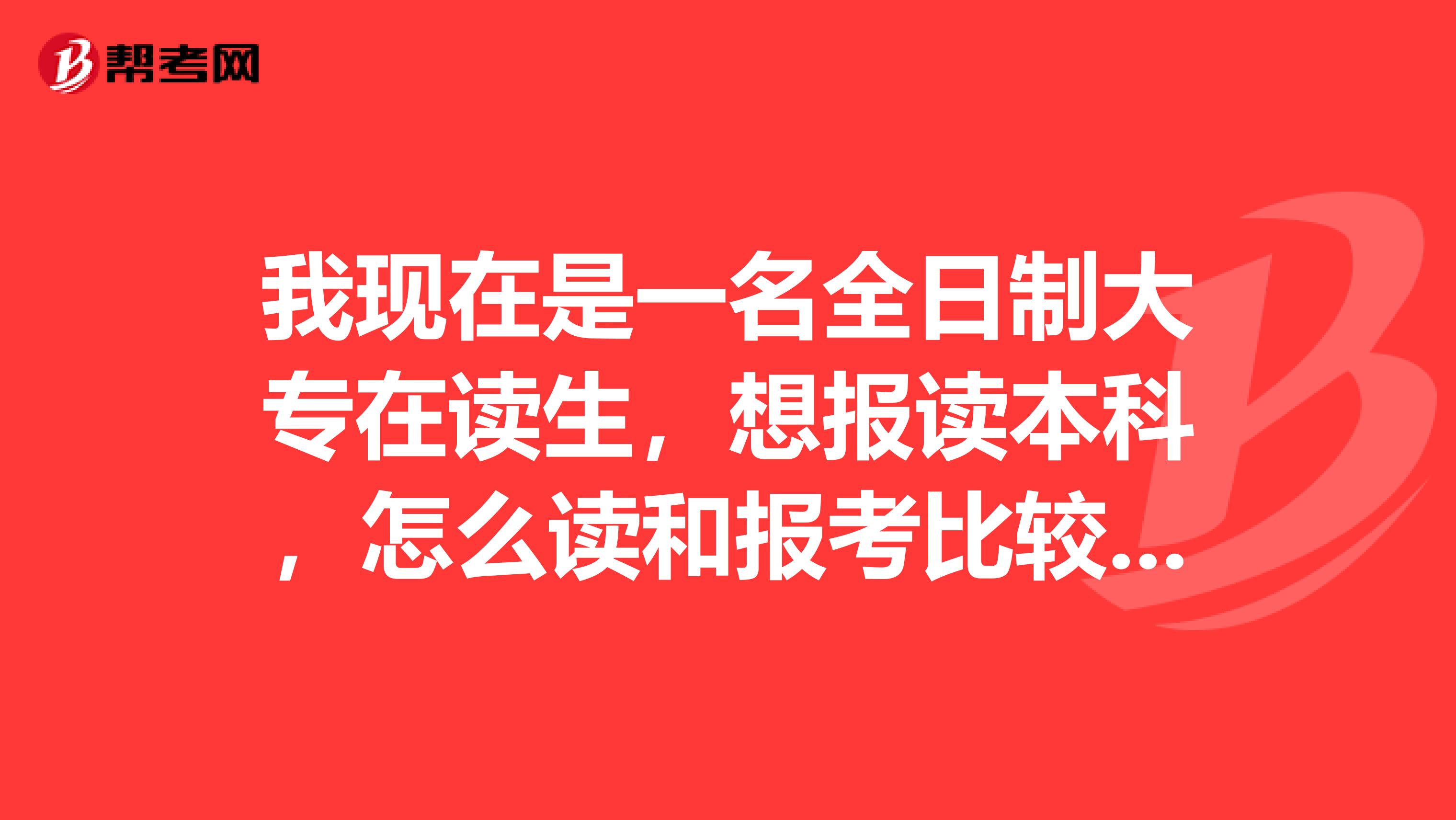 我现在是一名全日制大专在读生，想报读本科，怎么读和报考比较好?