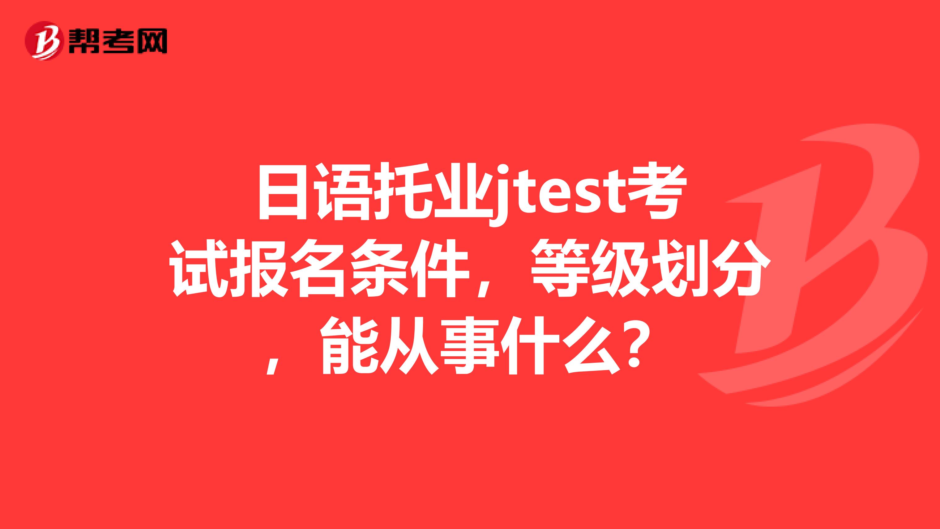 日语托业jtest考试报名条件，等级划分，能从事什么？