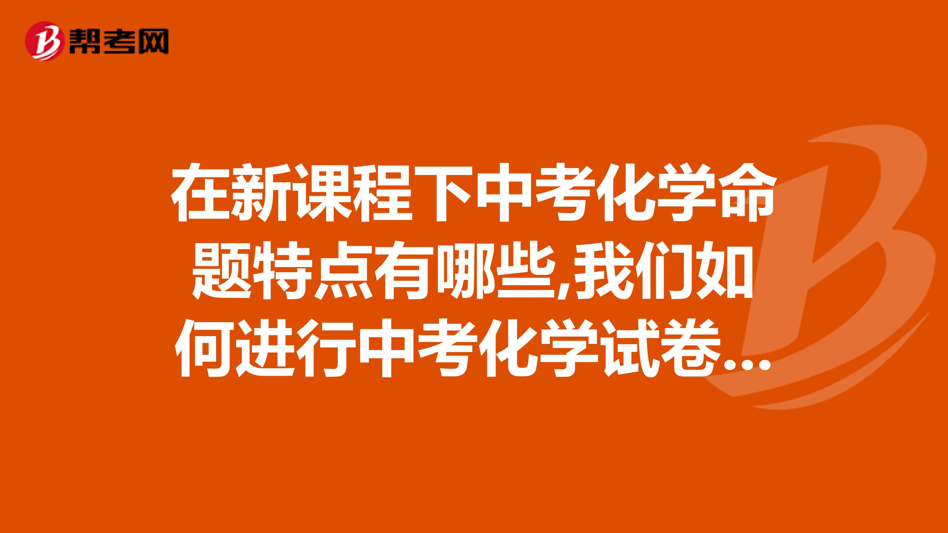 在新课程下中考化学命题特点有哪些,我们如何进行中考化学试卷分析