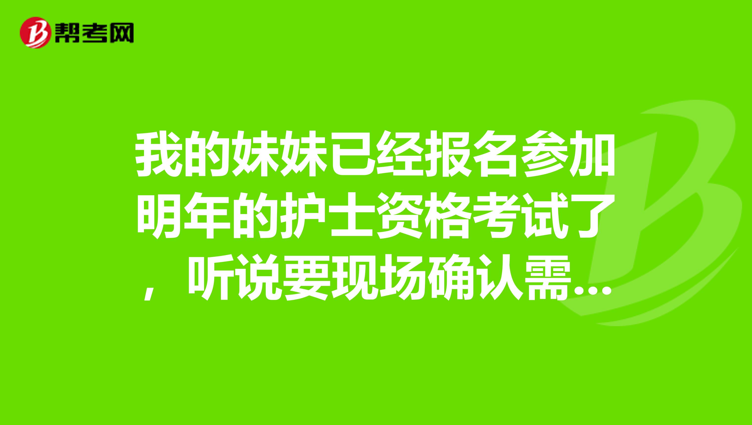 我的妹妹已經報名參加明年的護士資格考試了，聽說要現場確認需要什么資料呢