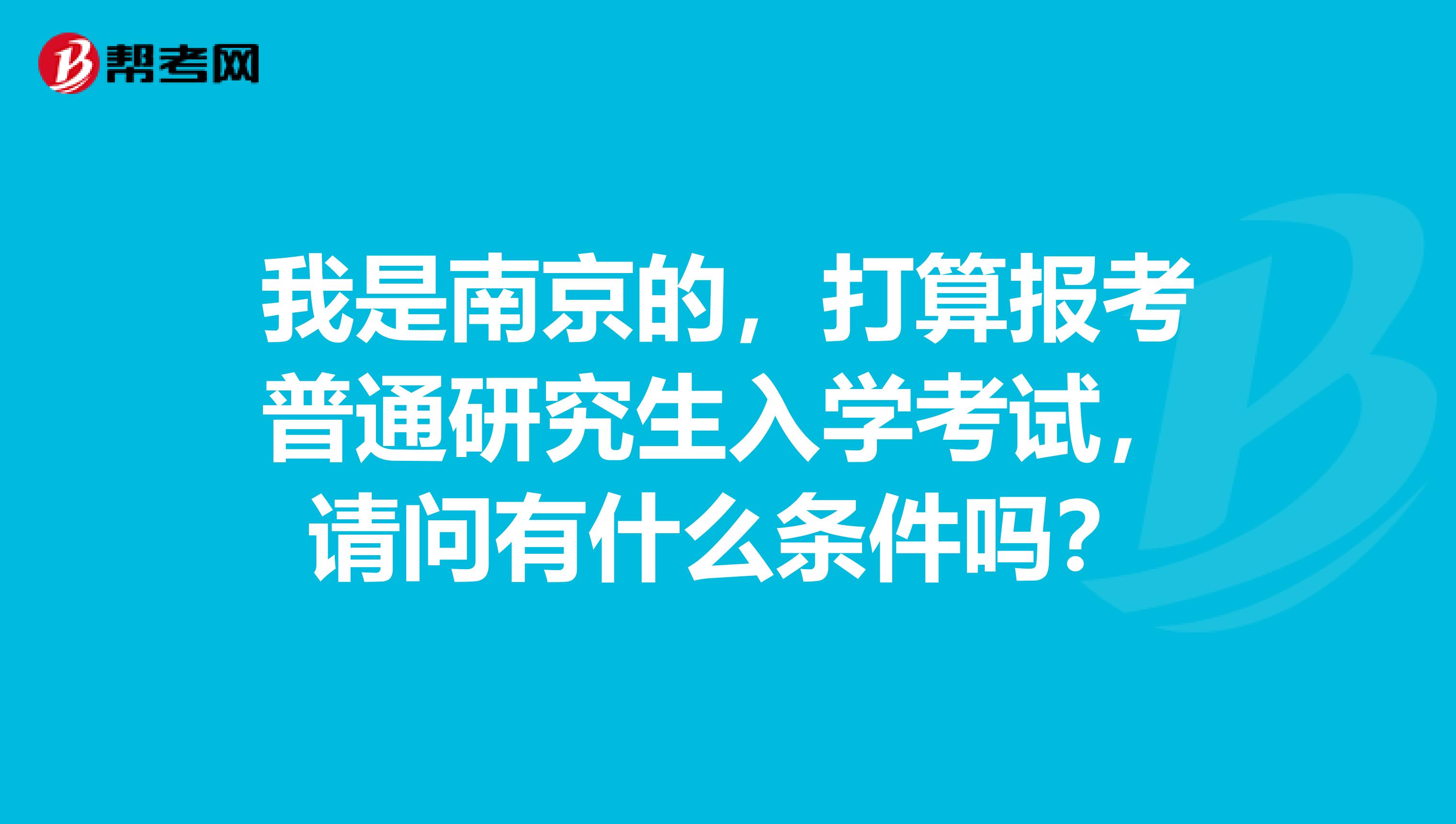 我是南京的，打算报考普通研究生入学考试，请问有什么条件吗？