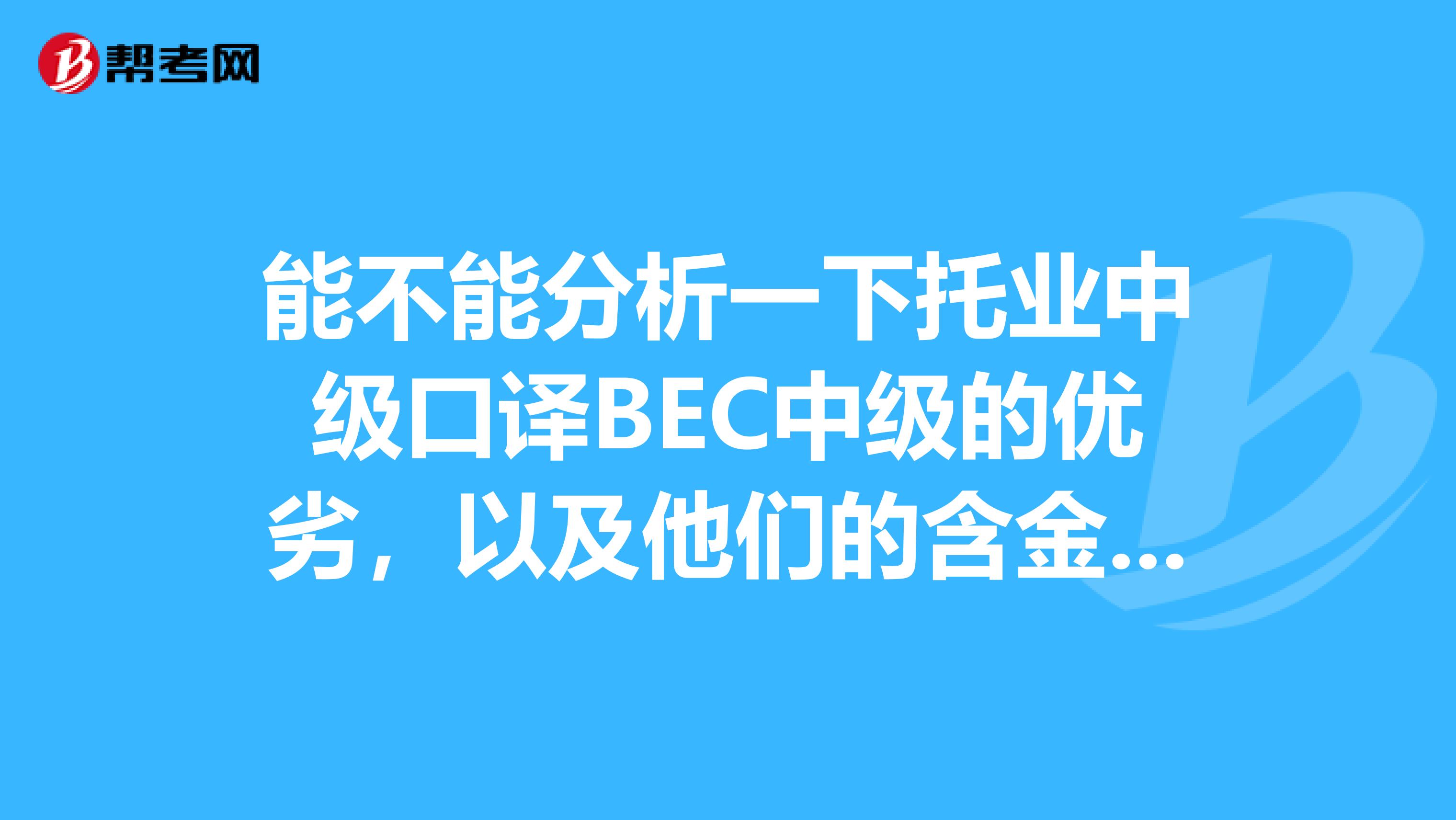 能不能分析一下托业中级口译BEC中级的优劣,以及他们的含金量和认可度。