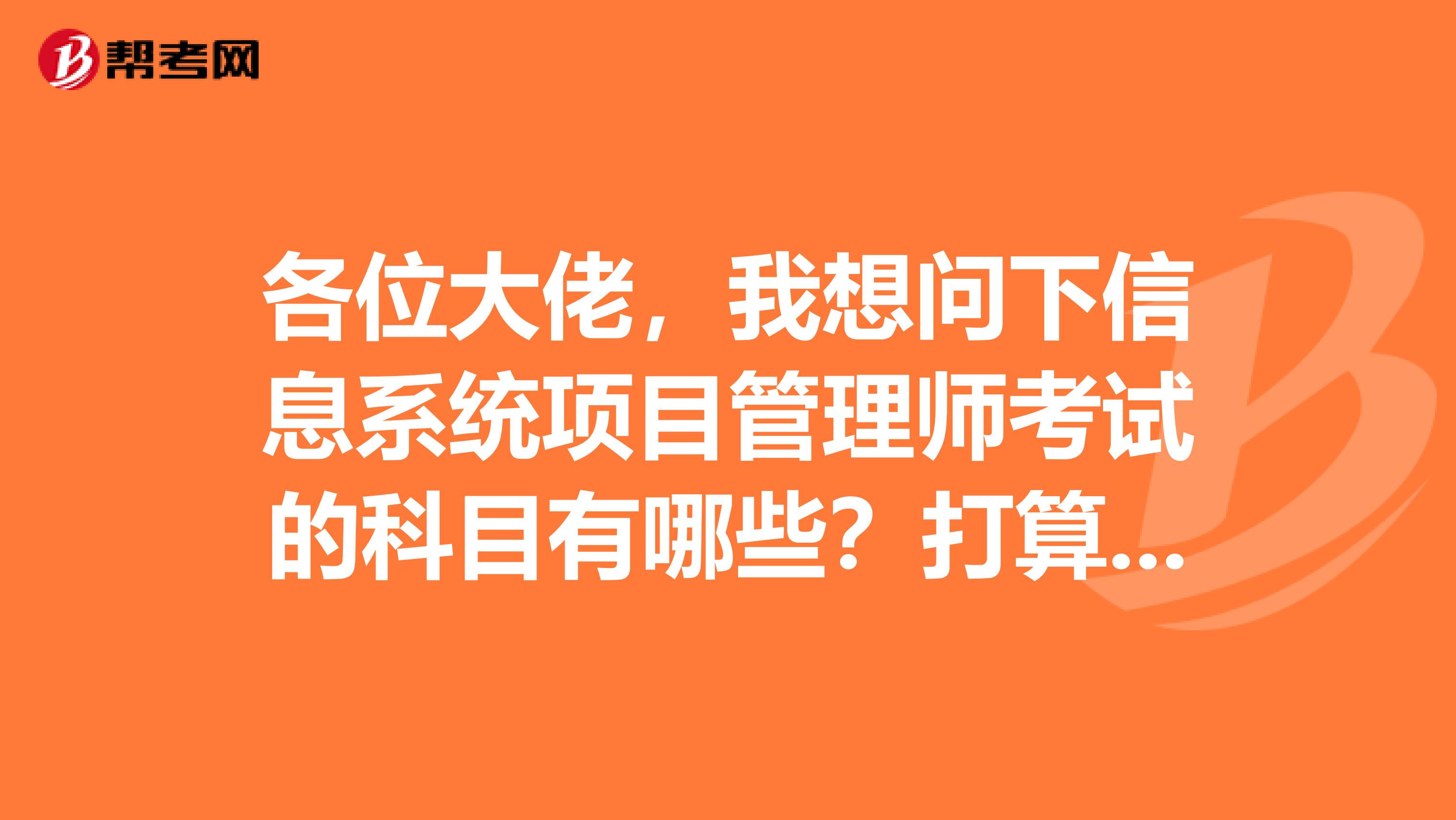 各位大佬,我想问下信息系统项目管理师考试的科目有哪些?打算去报考下半年的考试。