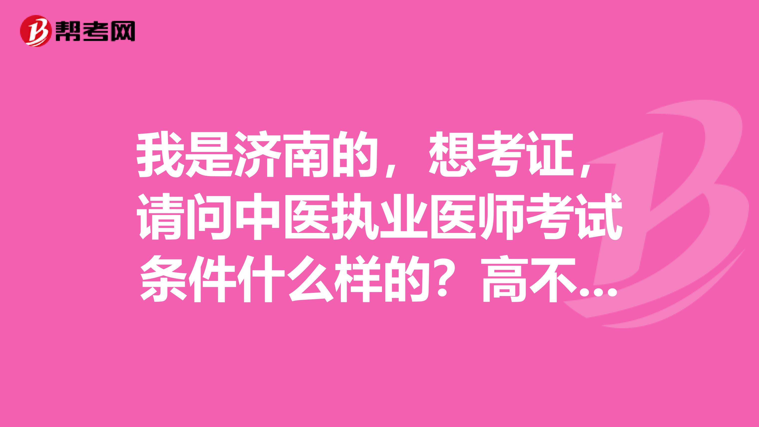 我是济南的，想考证，请问中医执业医师考试条件什么样的？高不高？