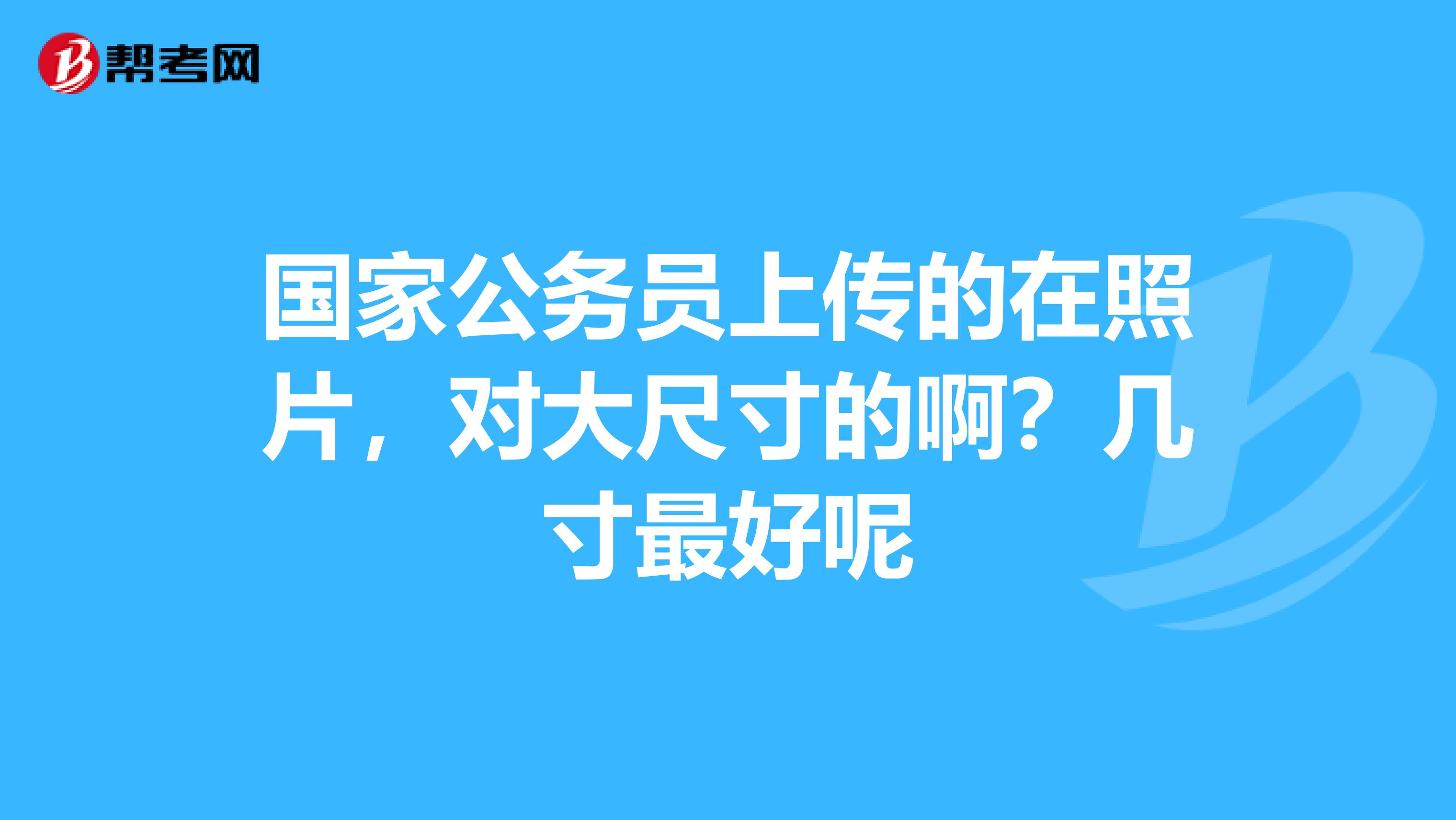 国家公务员上传的在照片,对大尺寸的啊?几寸最好呢