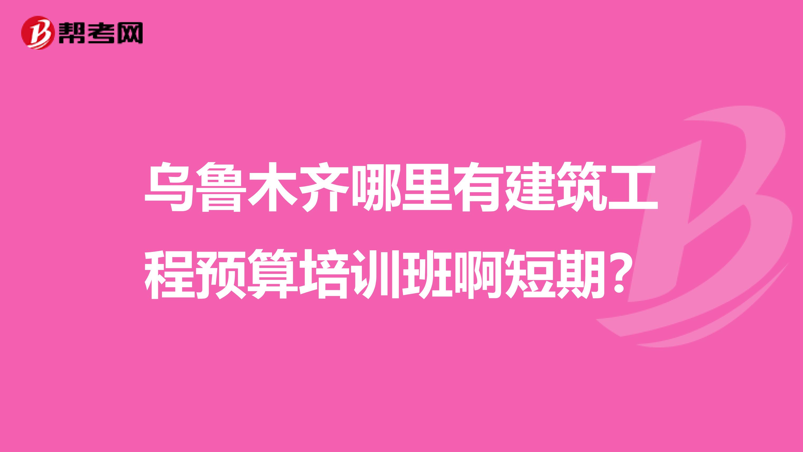乌鲁木齐哪里有建筑工程预算培训班啊短期?