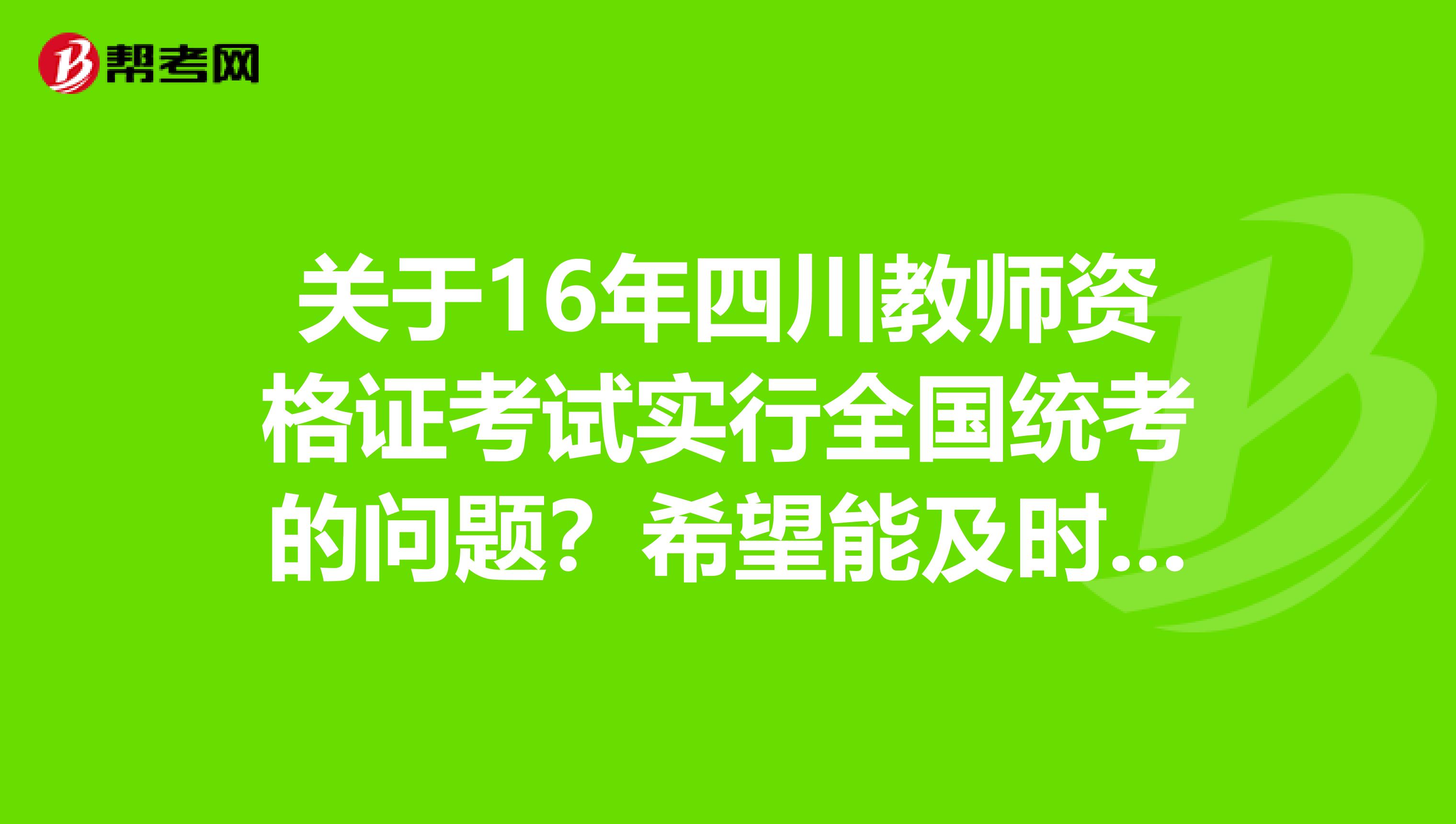 关于16年四川教师资格证考试实行全国统考的问题?希望能及时有人帮忙解惑