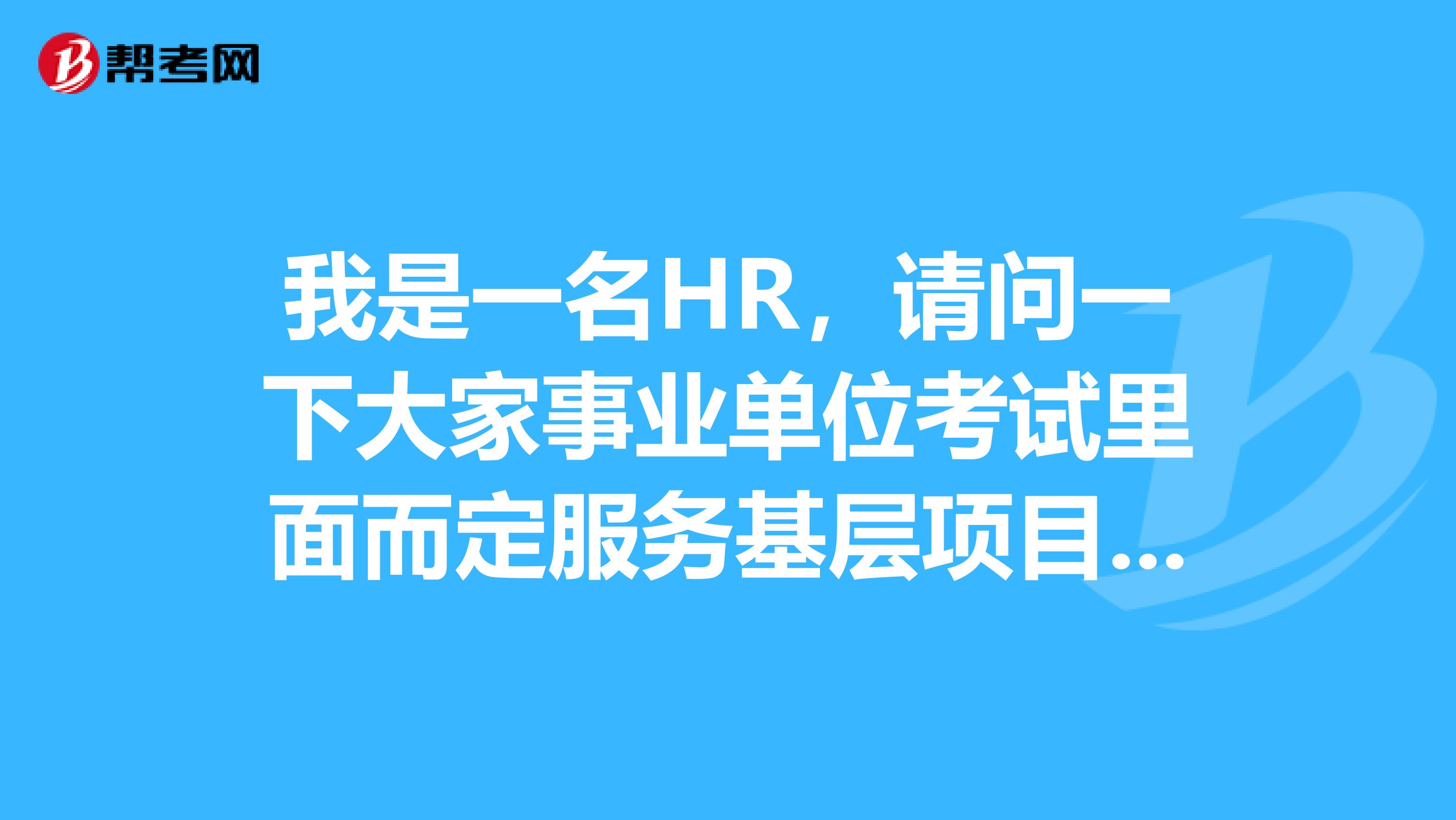 我是一名HR，请问一下大家事业单位考试里面而定服务基层项目人员是指哪些人啊？