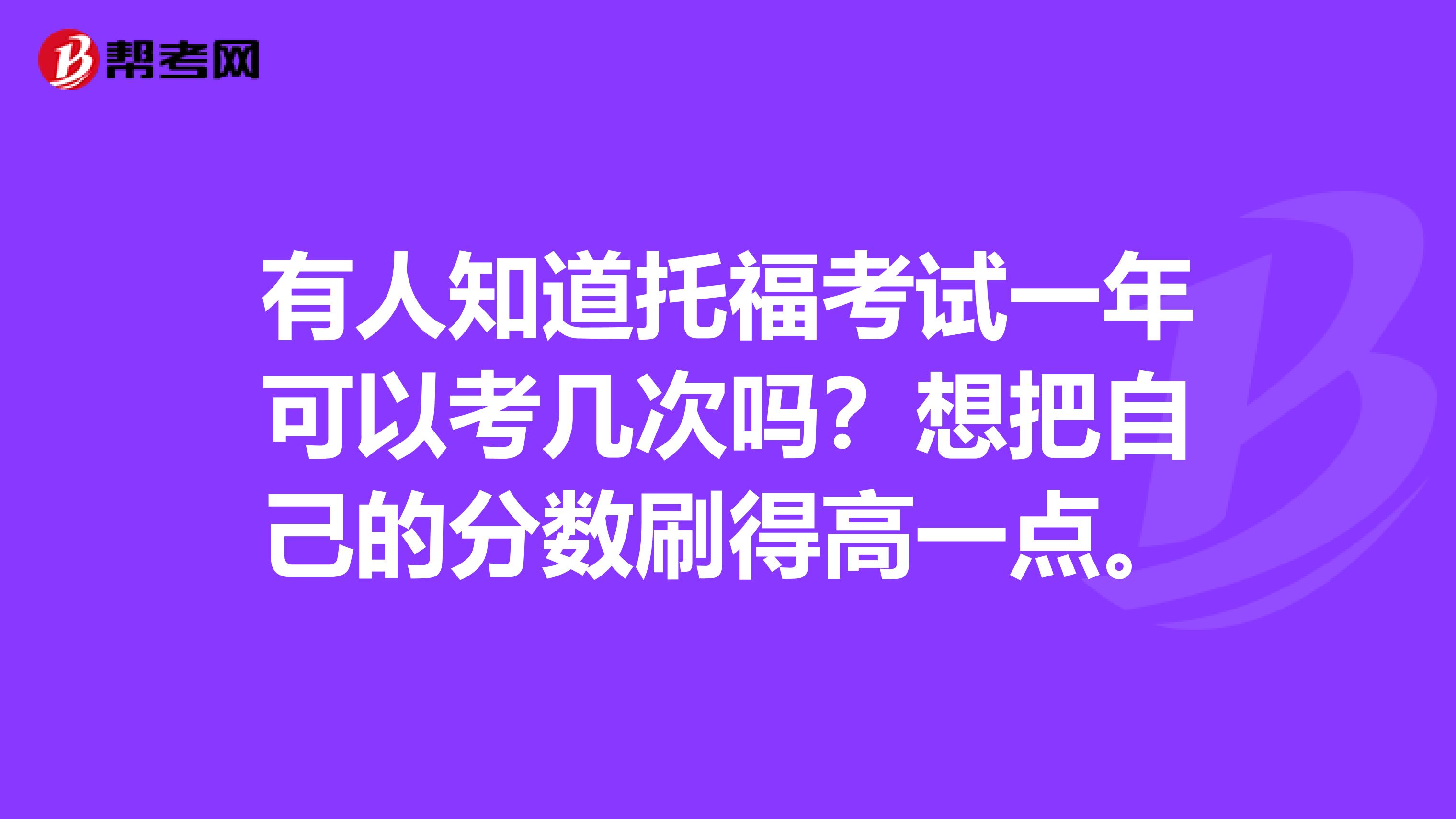 有人知道托福考试一年可以考几次吗？想把自己的分数刷得高一点。